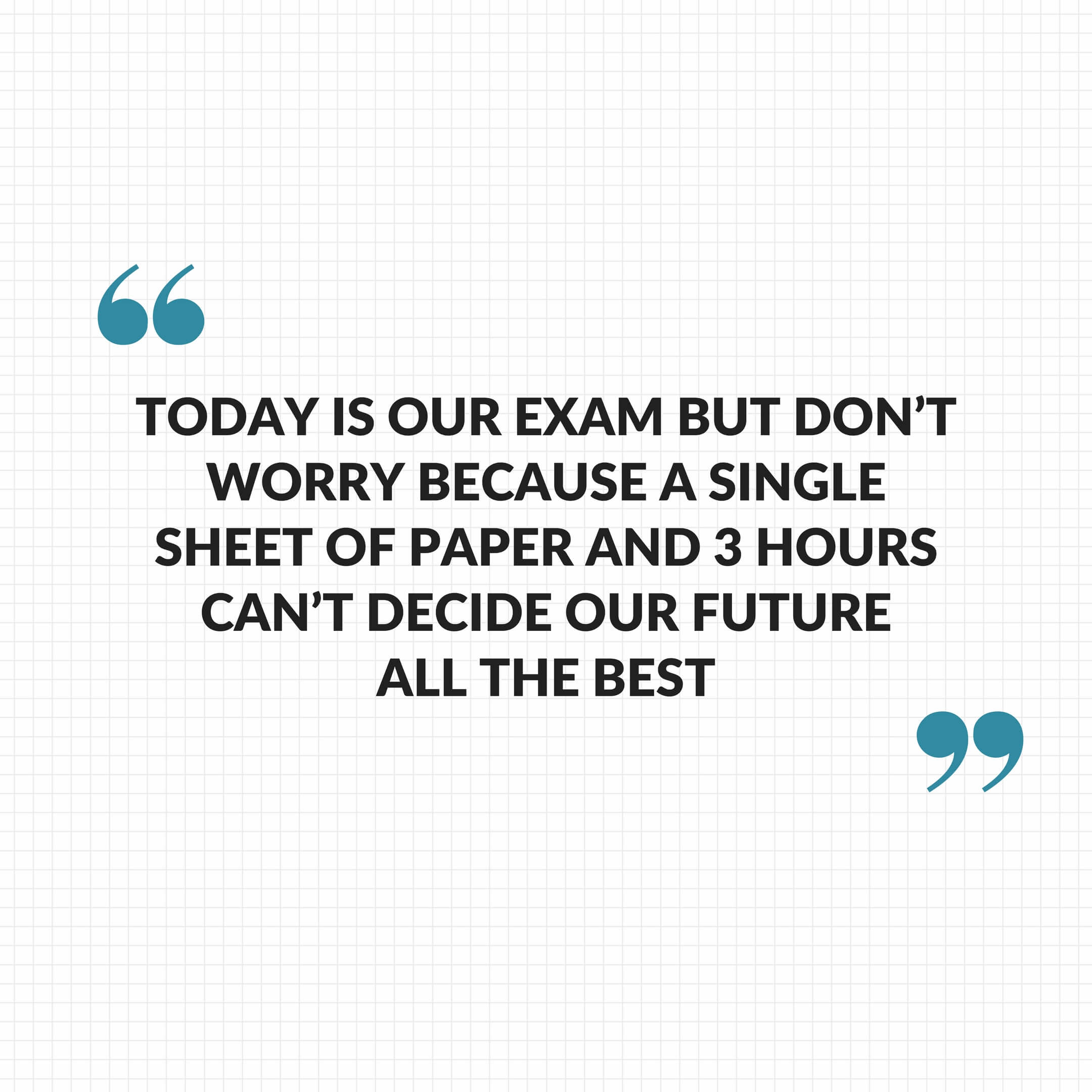 Today is our exam but don't worry because single sheet of paper and 3 hours can't decide our future Future belongs to those who believe in there beauty of dreams All the best! - Best Of Luck Quotes