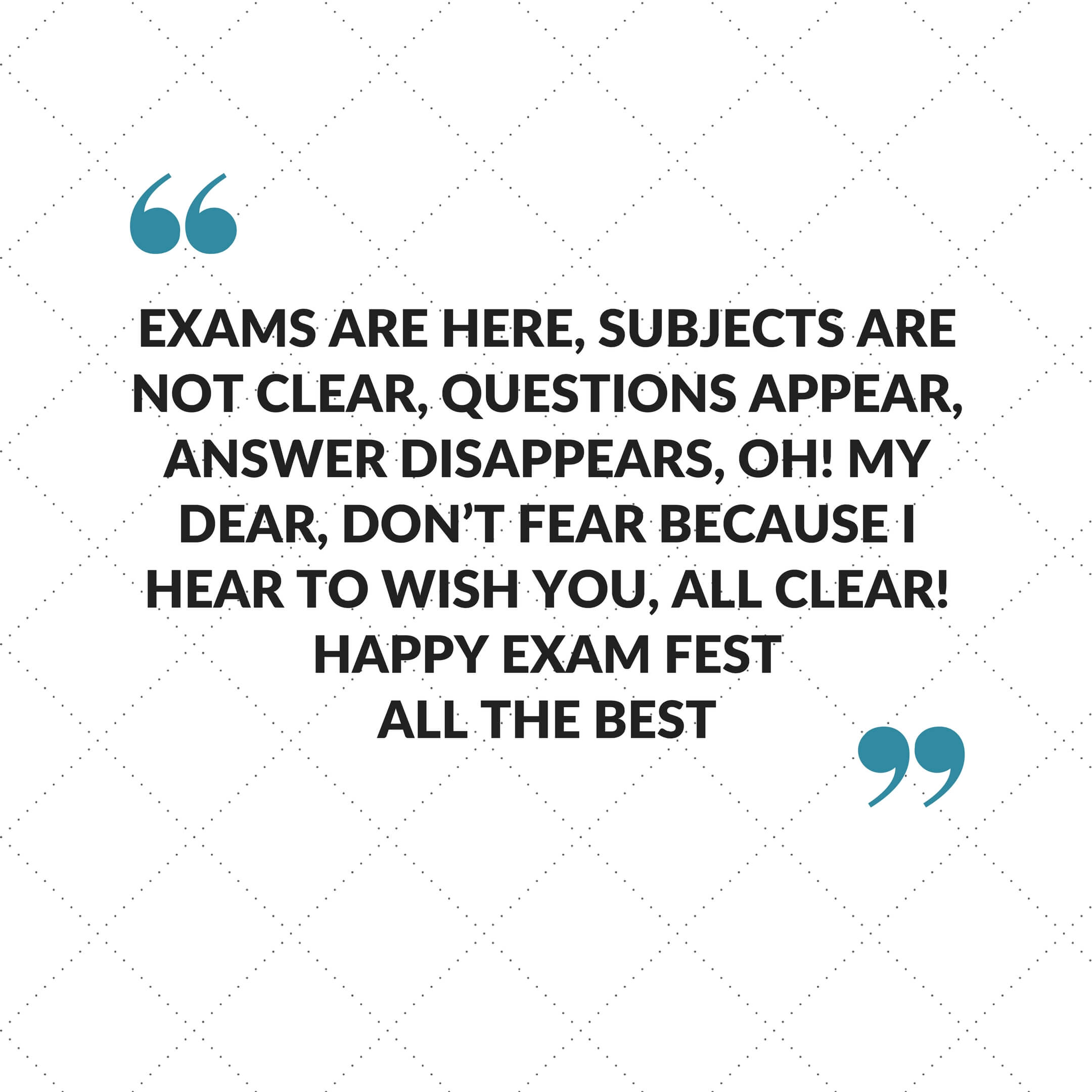 Exams are hear, Subjects are not clear, Questions appear, Answer disappear, Oh! My dear, Don't fear, Bcoz I'm hear 2 wish u, All clear! Happy exam fest All the best - Best Of Luck Quotes 