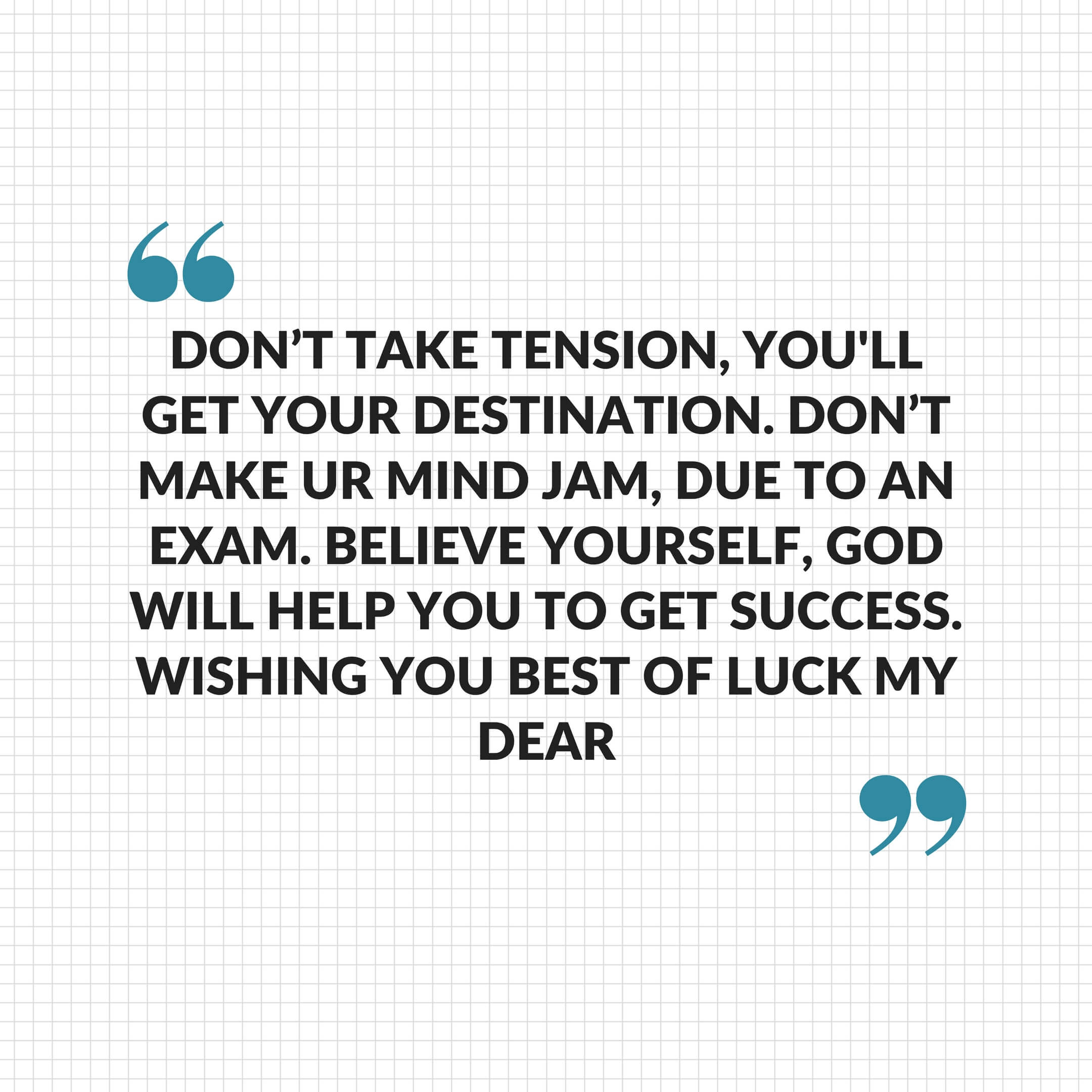 Don't take tension, u'll get ur destination. Don't make ur mind jam, due to exam. Believe urself, GOD will help you to get success. Wishing you best of luck my dear.......