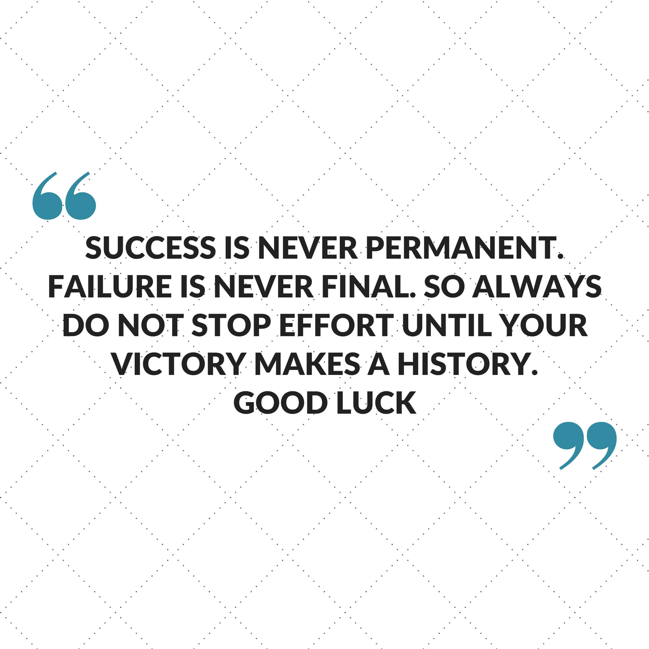 Success is never permanent. Failure is never final. so always do not stop effort until your victory makes a history. Good luck