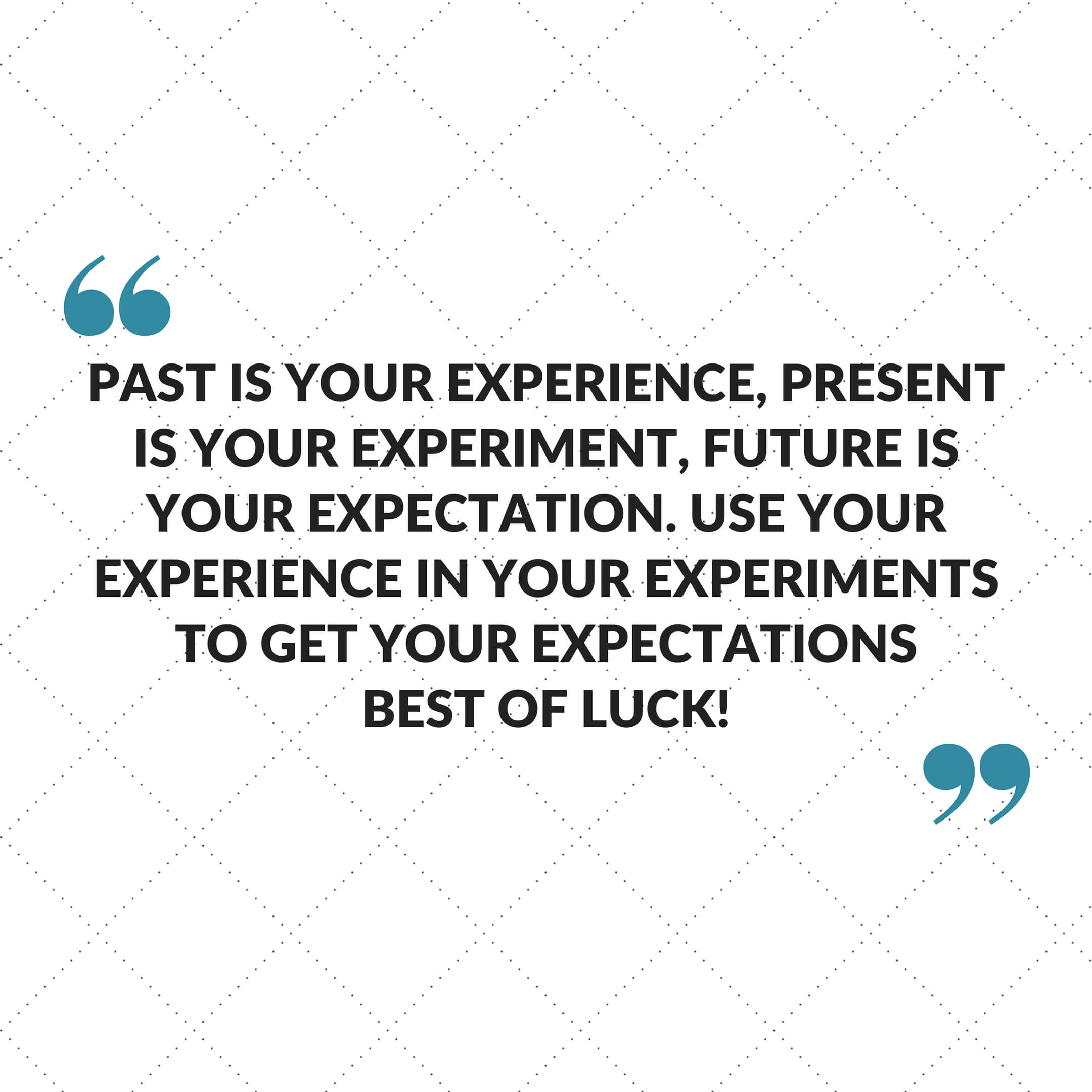 Past is your experience, Present is your experiment, Future is your expectation. Use your experience in your Experiments to get your expectations Best of Luck!