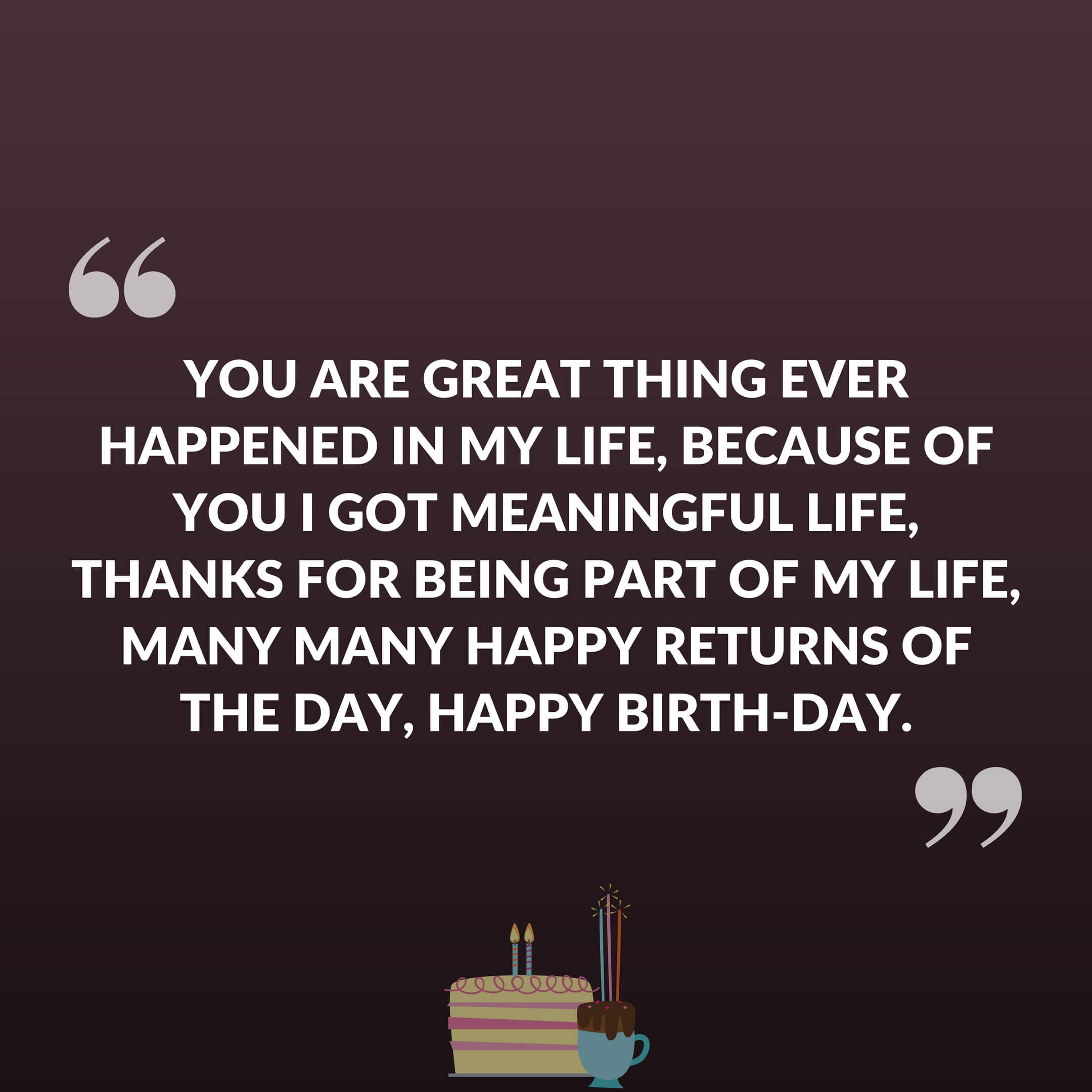 You are great thing ever happened in my life, Because of you I got meaningful life, thanks for being part of my life, Many Many happy returns of the day, Happy Birth-Day.