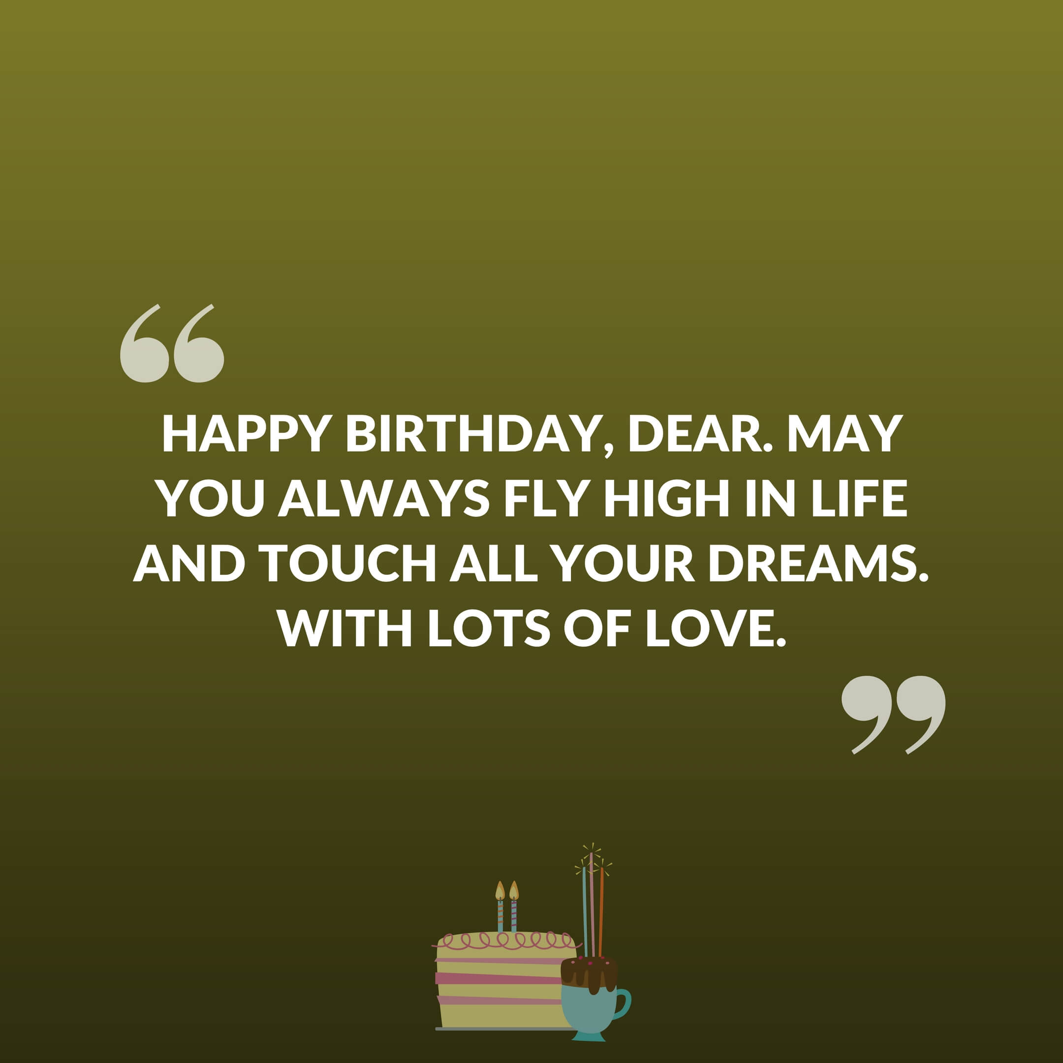 Happy Birthday, dear. May you always fly high in life and touch all your dreams. With lots of love.
