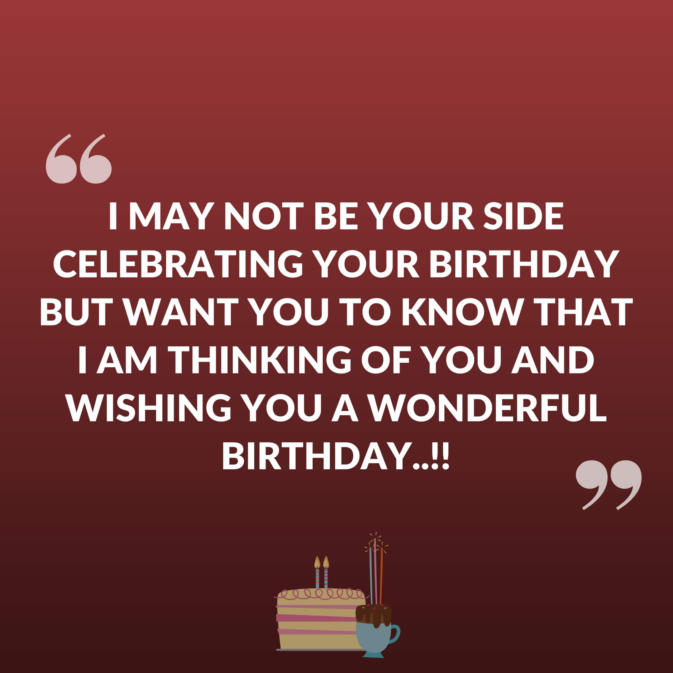 I may not be your side Celebrating your birthday but want you to know that I am thinking of you and wishing you a wonderful birthday.