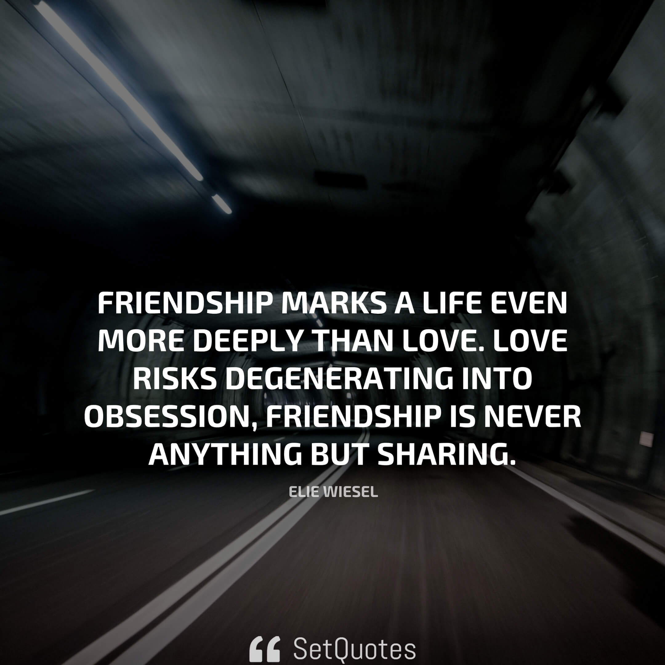 Friendship marks a life even more deeply than love. Love risks degenerating into obsession, friendship is never anything but sharing. ― Elie Wiesel