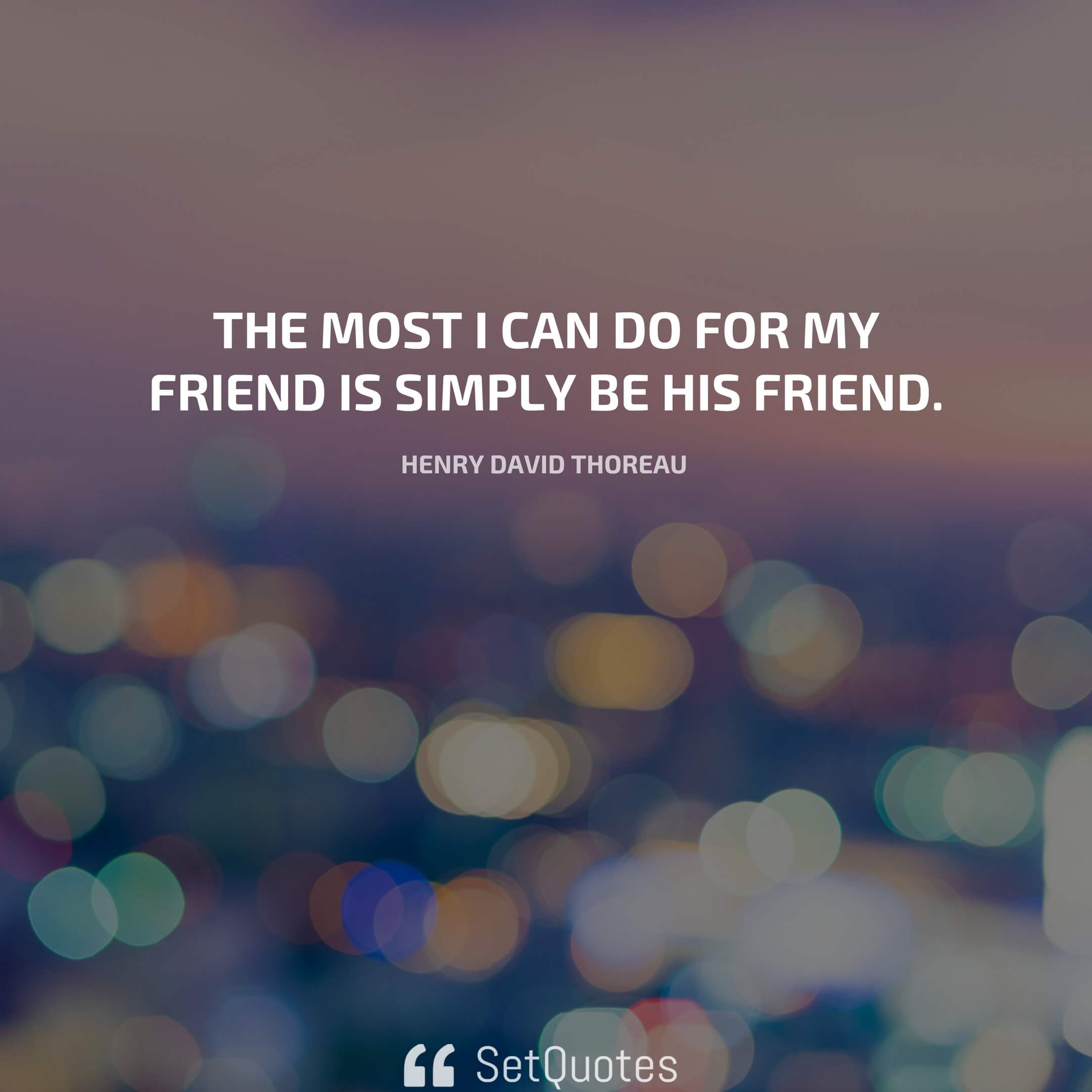 The most I can do for my friend is simply be his friend. - Henry David Thoreau