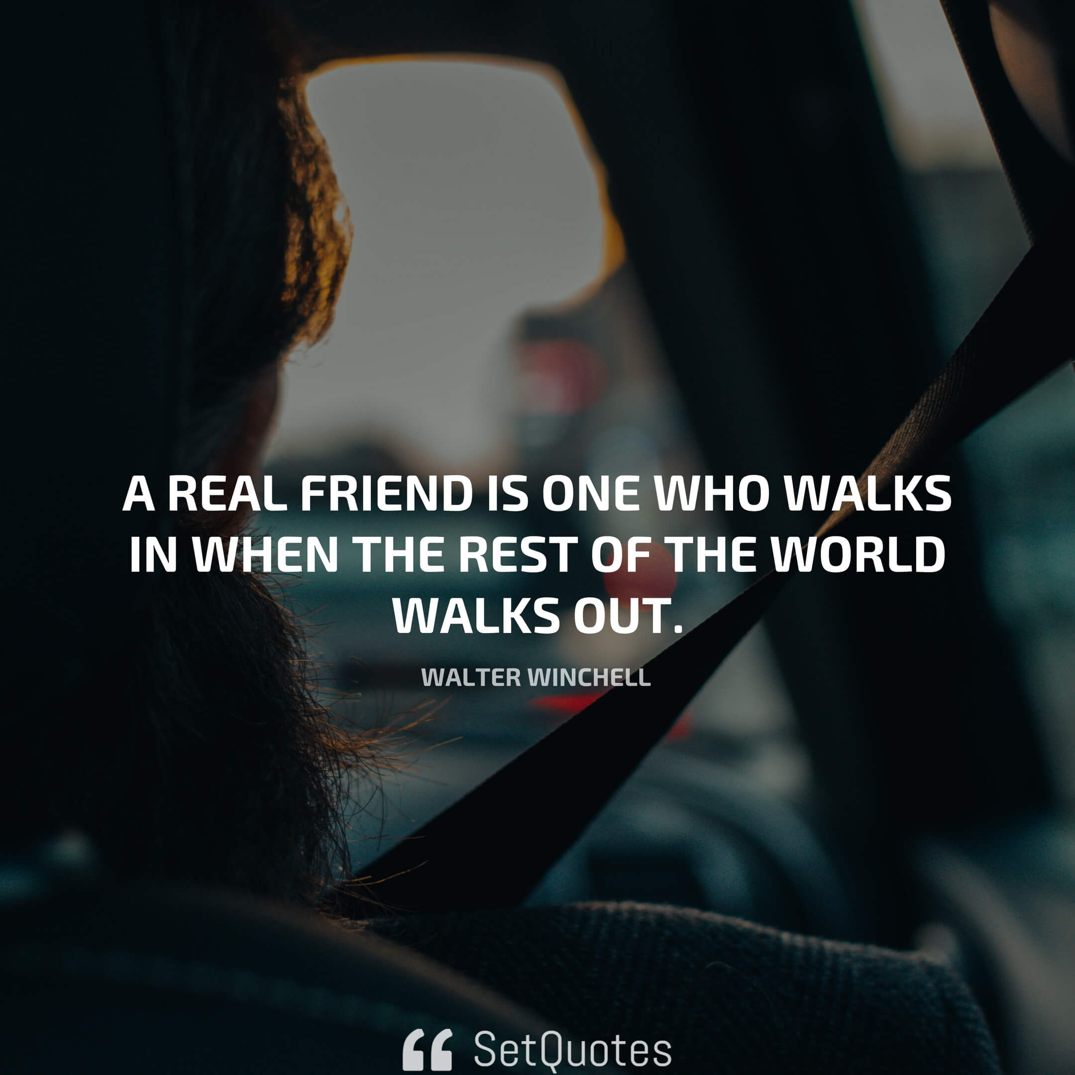 “A real friend is one who walks in when the rest of the world walks out.” – Walter Winchell