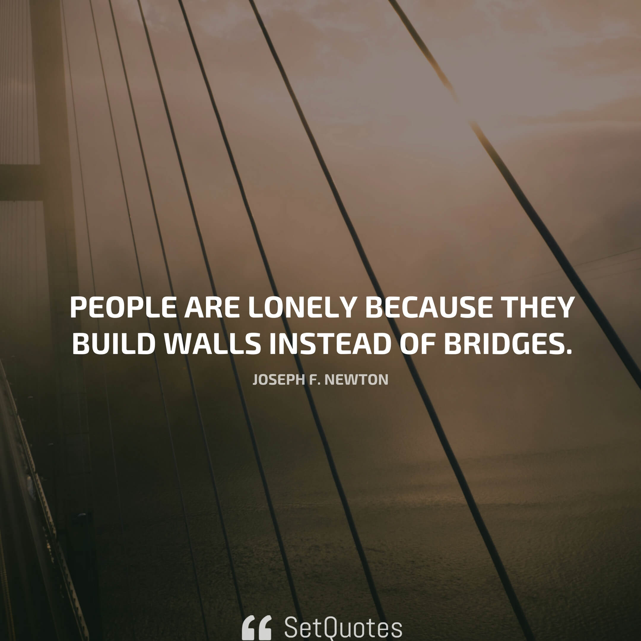 “People are lonely because they build walls instead of bridges.” — Joseph F. Newton