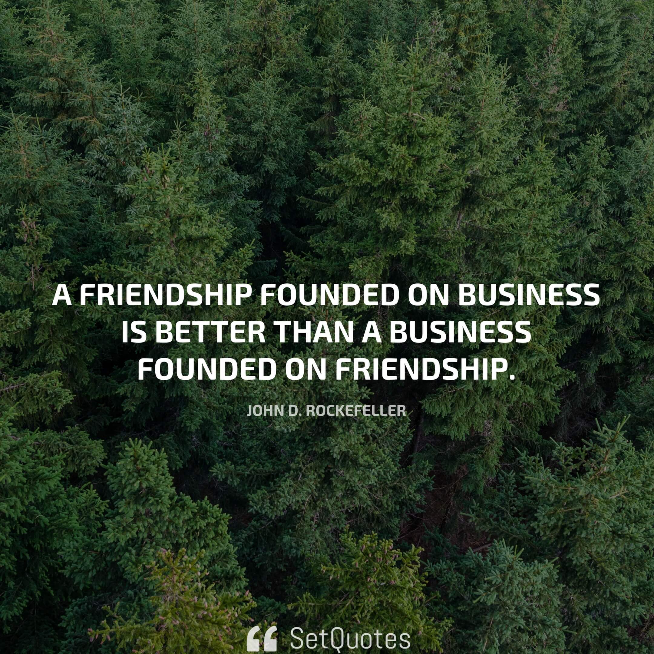 A friendship founded on business is better than a business founded on friendship. - John D. Rockefeller