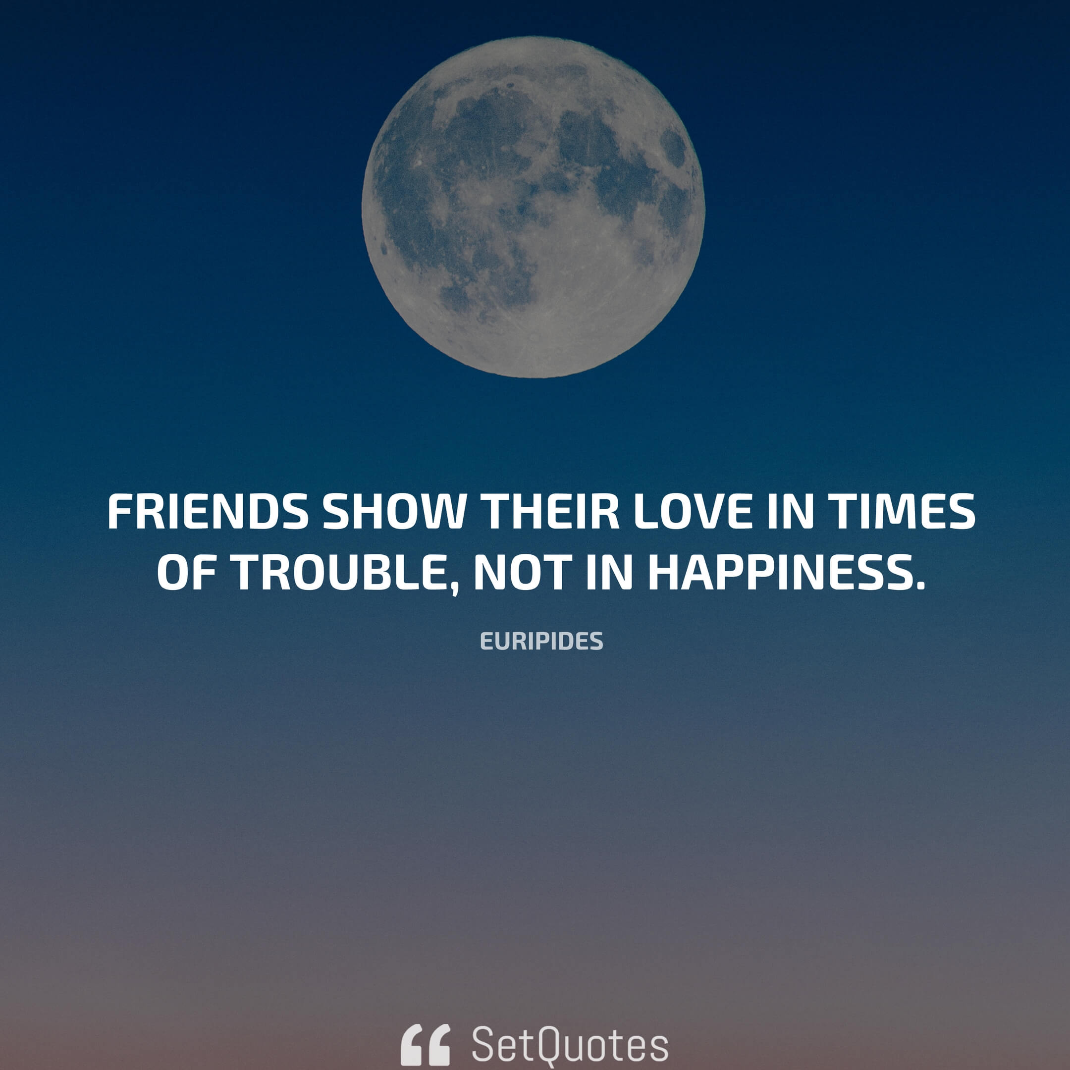 Friends show their love in times of trouble, not in happiness. – Euripides