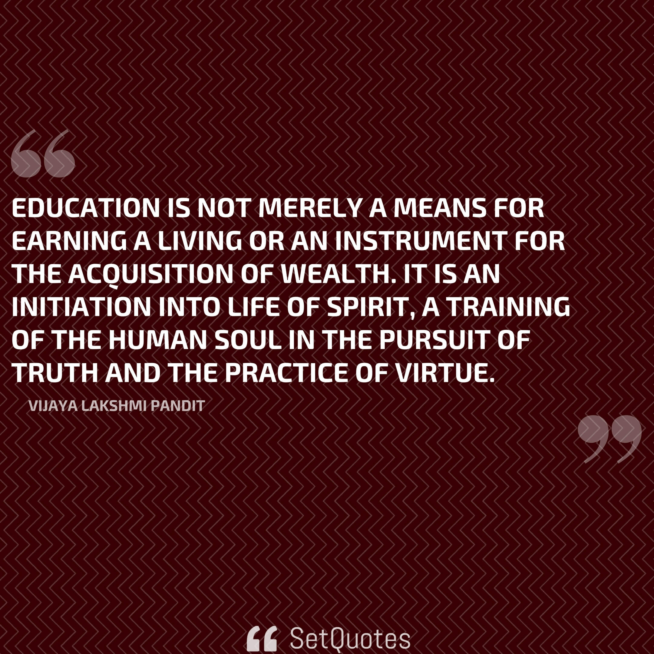 Vijaya Lakshmi Pandit: Education is not merely a means for earning a living  or an instrument for the acquisition of wealth. It is an initiation into  life of spirit, a training of