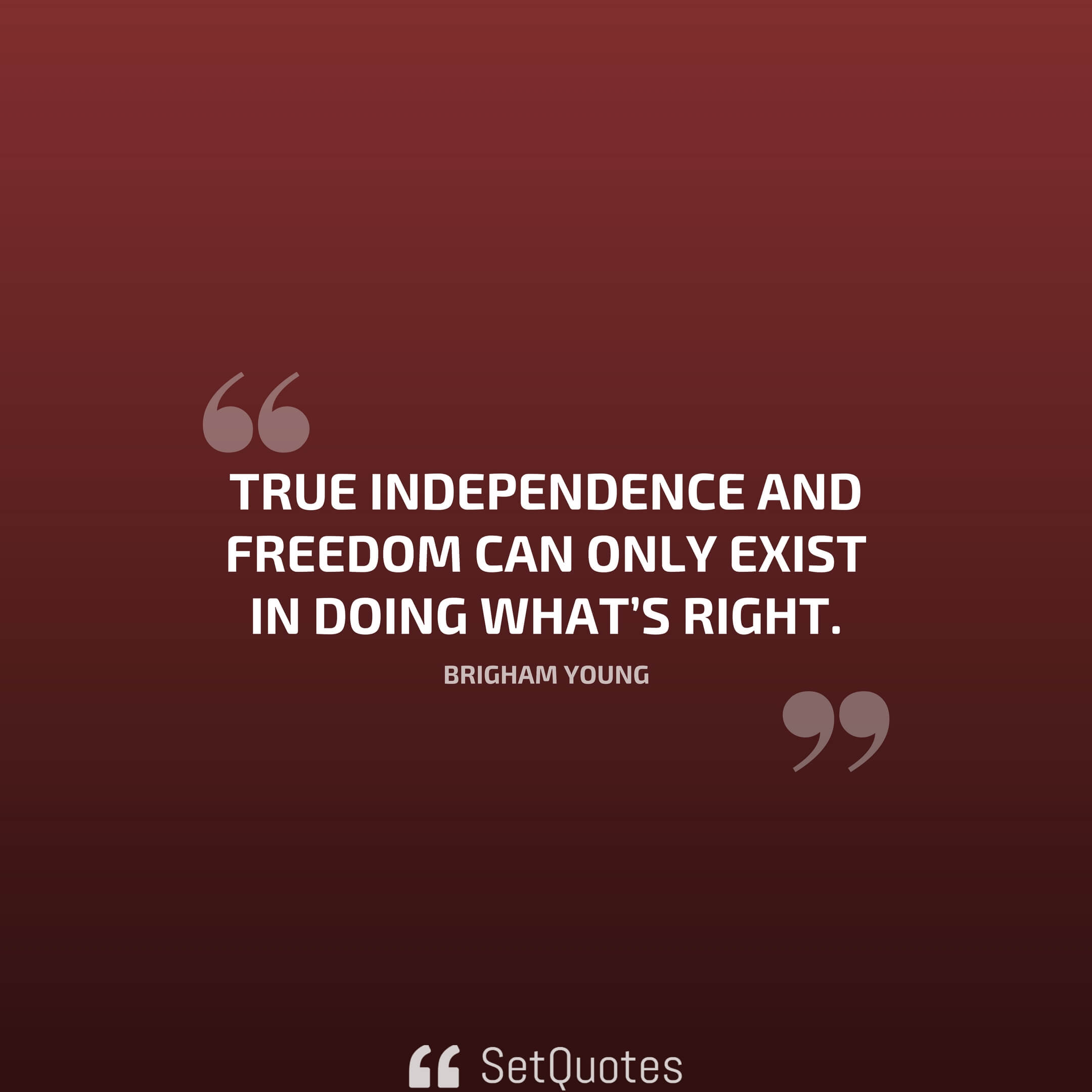 True independence and freedom can only exist in doing what's right. – Brigham Young