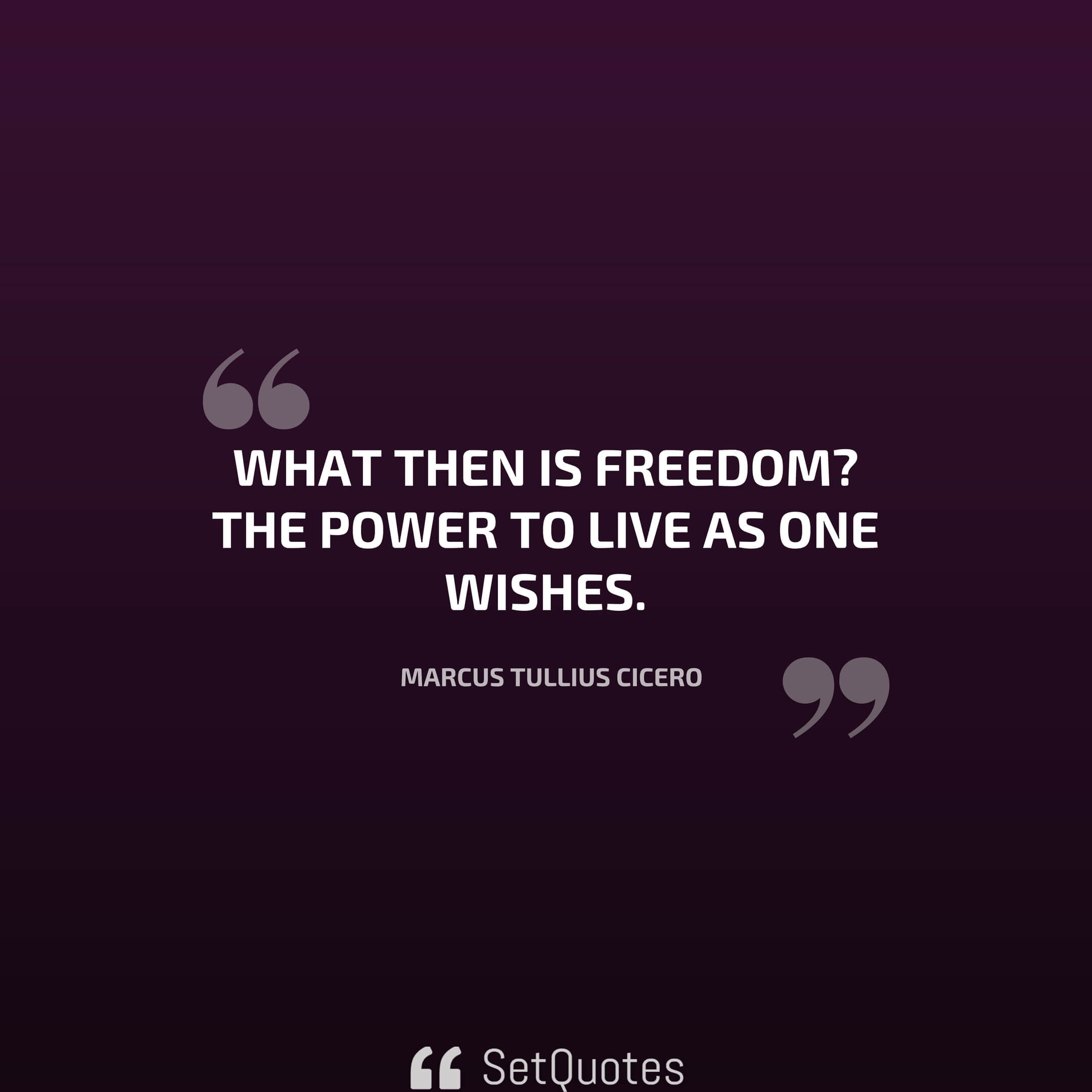 What then is freedom? The power to live as one wishes. – Marcus Tullius Cicero