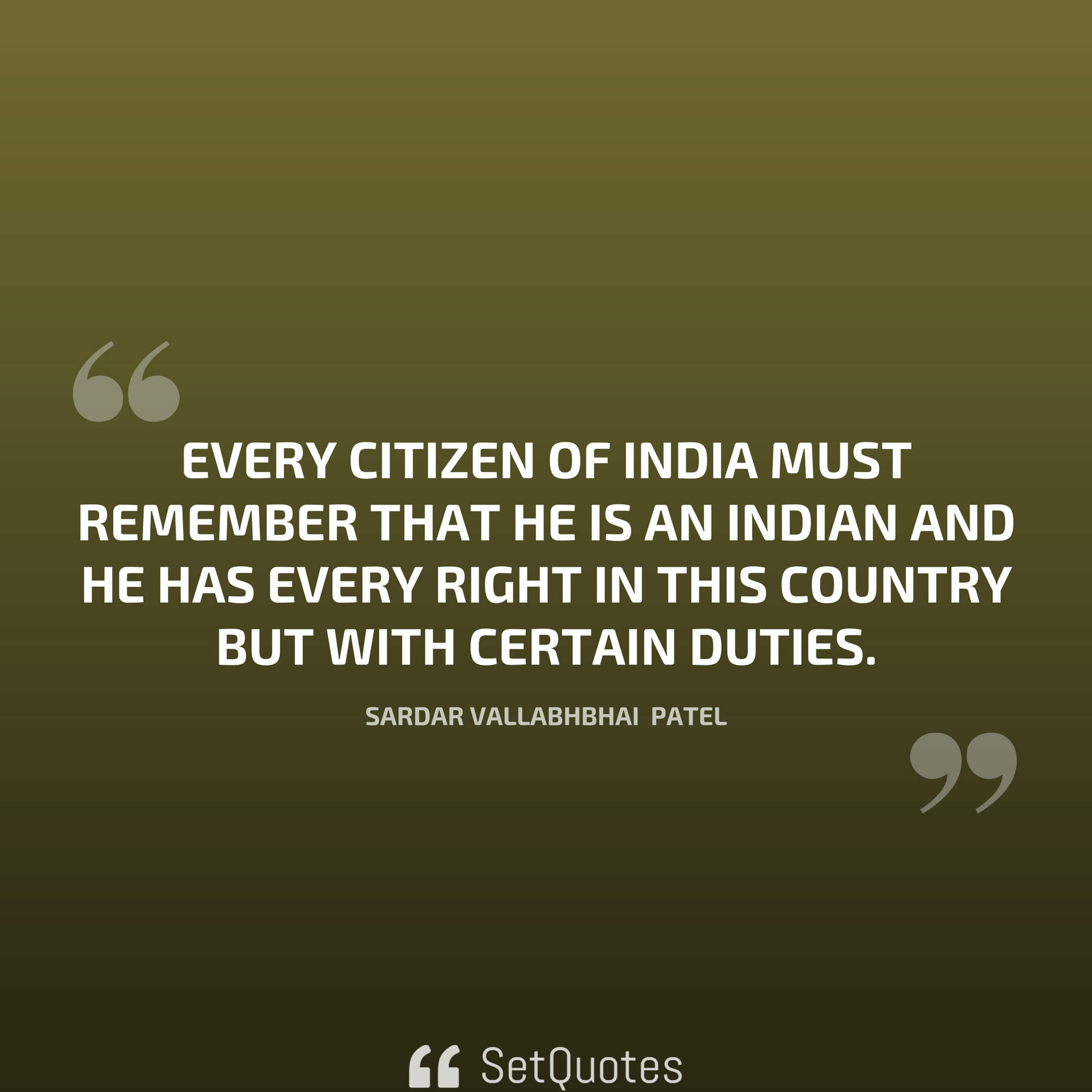 Every citizen of India must remember that he is an Indian and he has every right in this country but with certain duties. - Sardar Vallabhbhai Patel