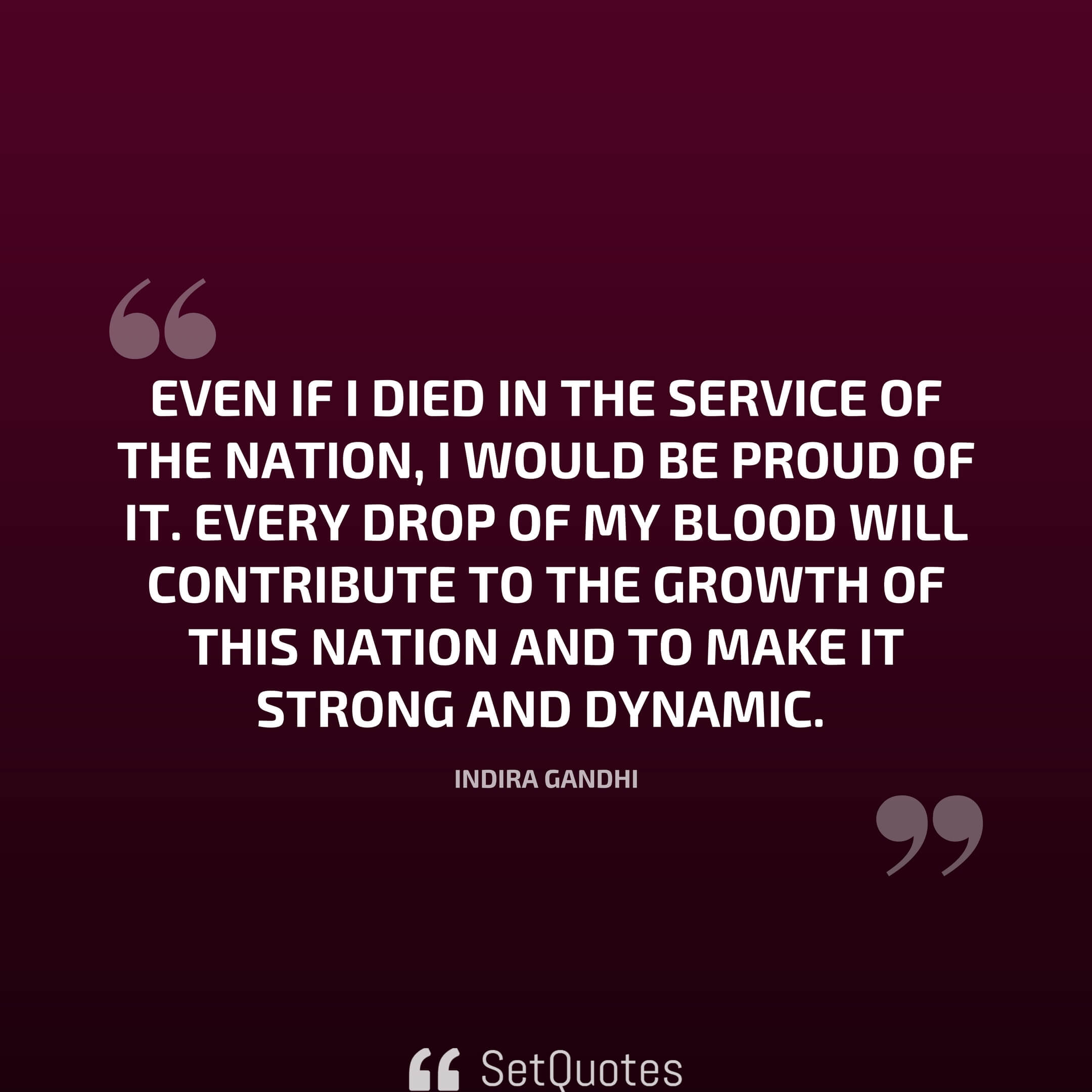 Even if I died in the service of the nation, I would be proud of it. Every drop of my blood will contribute to the growth of this nation And to make it strong and dynamic. – Indira Gandhi