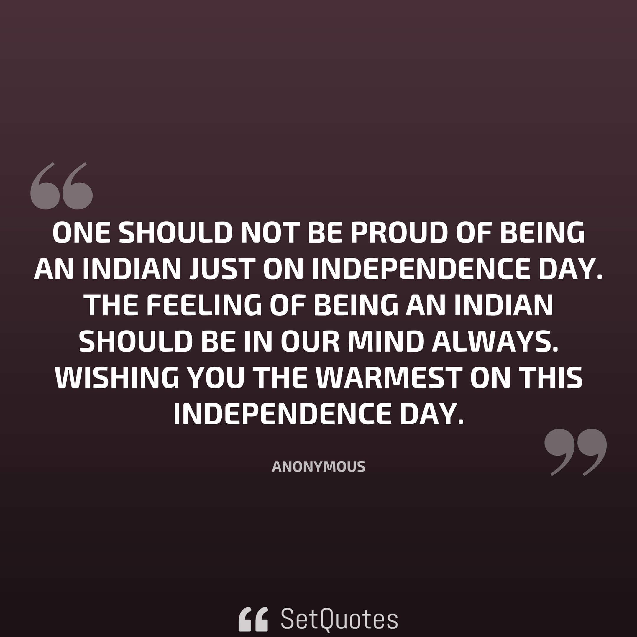 One should not be proud of being an Indian just on Independence Day. The feeling of being an Indian should be in our mind always. Wishing you the warmest on this Independence Day.