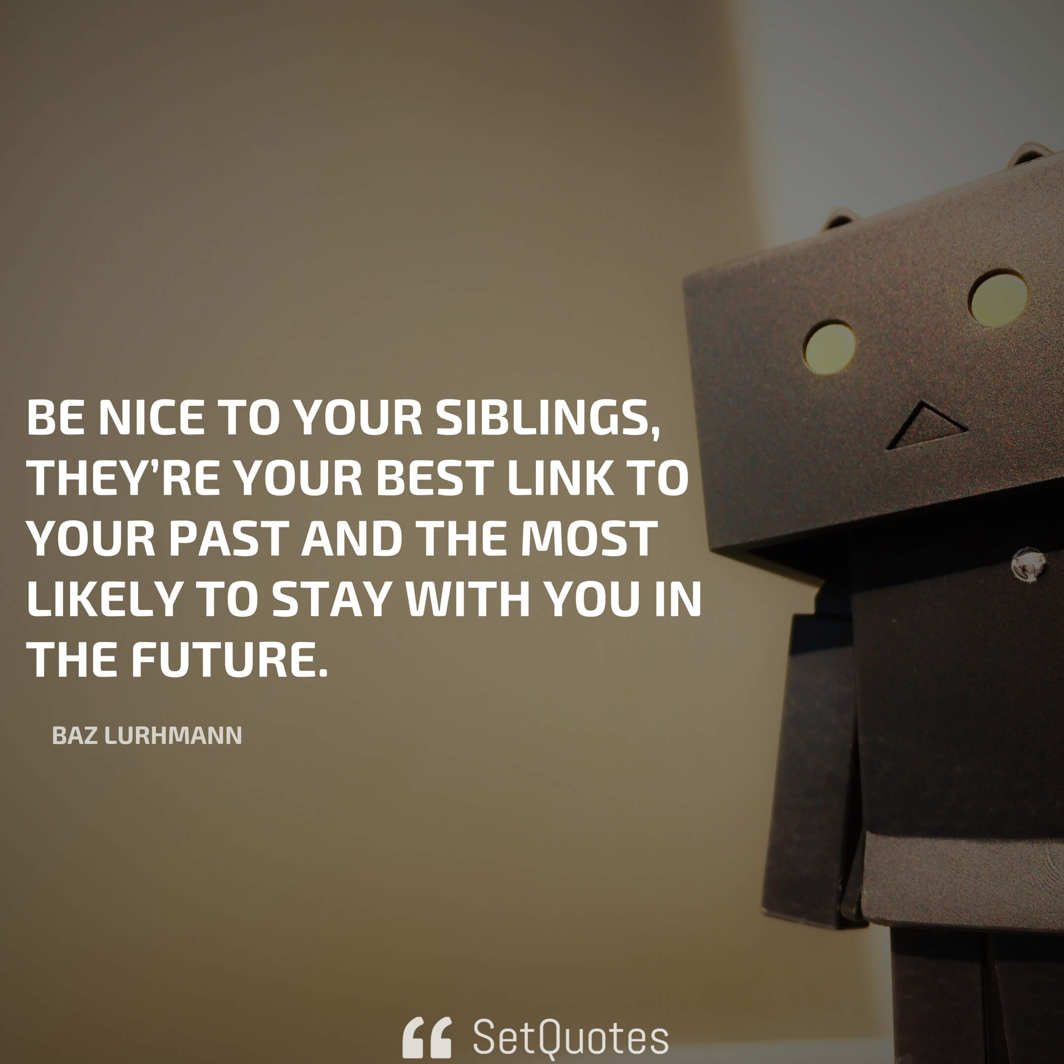 “Be nice to your siblings, they’re your best link to your past and the most likely to stay with you in the future.” – Baz Lurhmann