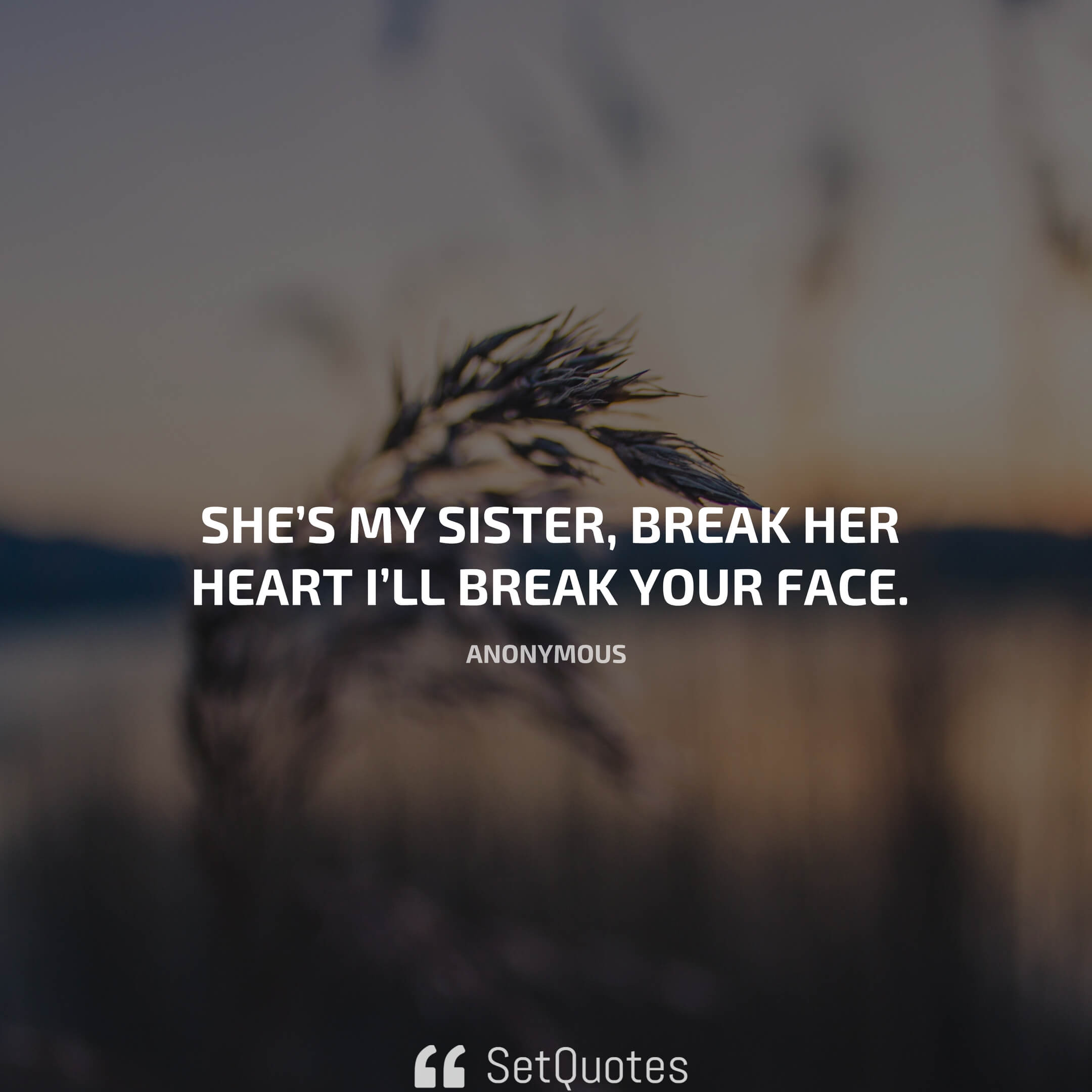 She’s my sister, break her heart i’ll break your face.