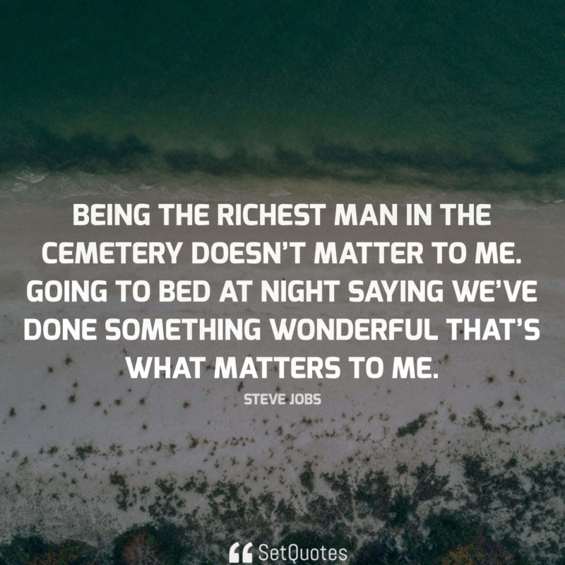 Being the richest man in the cemetery doesn’t matter to me. Going to bed at night saying we’ve done something wonderful that’s what matters to me. - steve jobs quotes