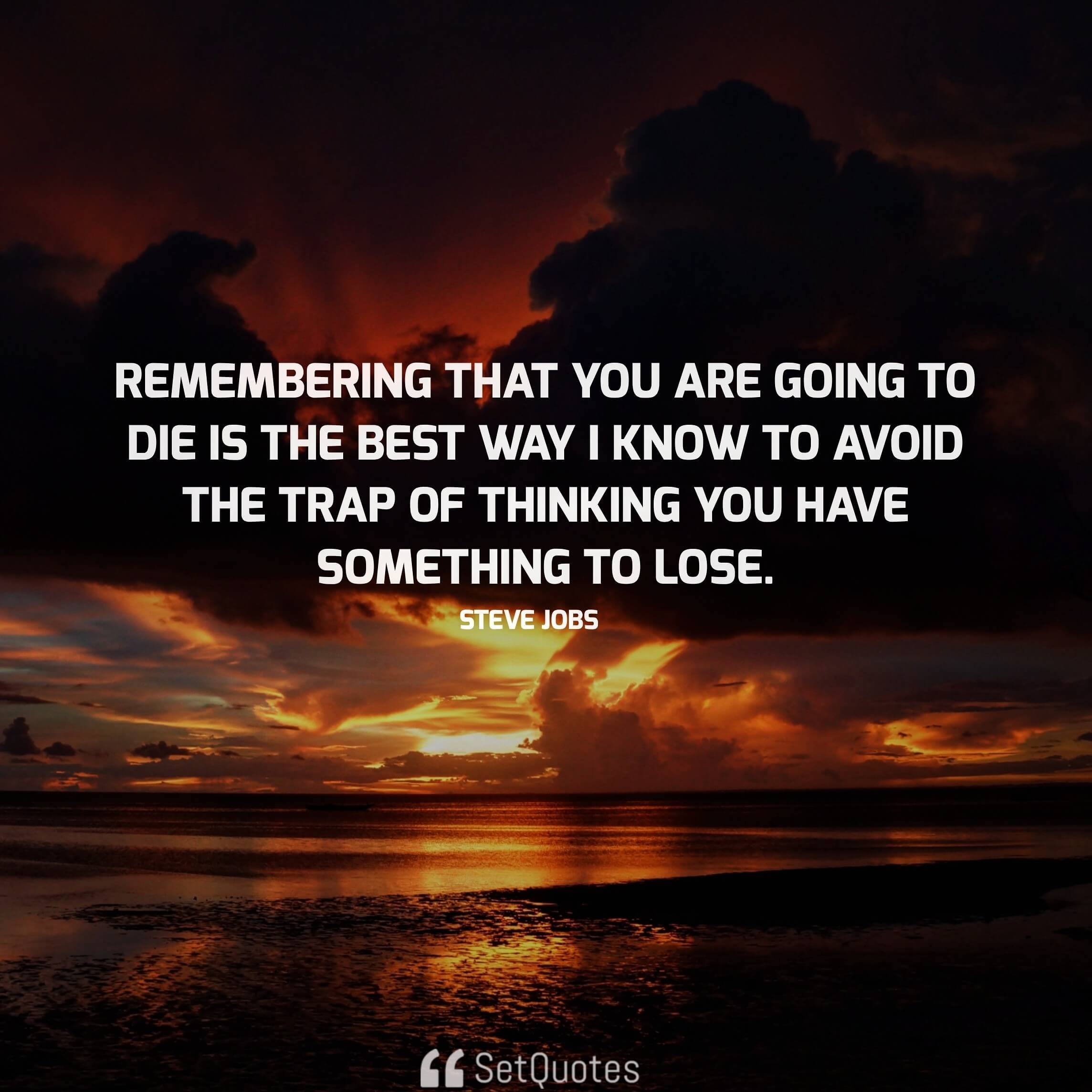 Remembering that you are going to die is the best way I know to avoid the trap of thinking you have something to lose. - steve jobs quotes