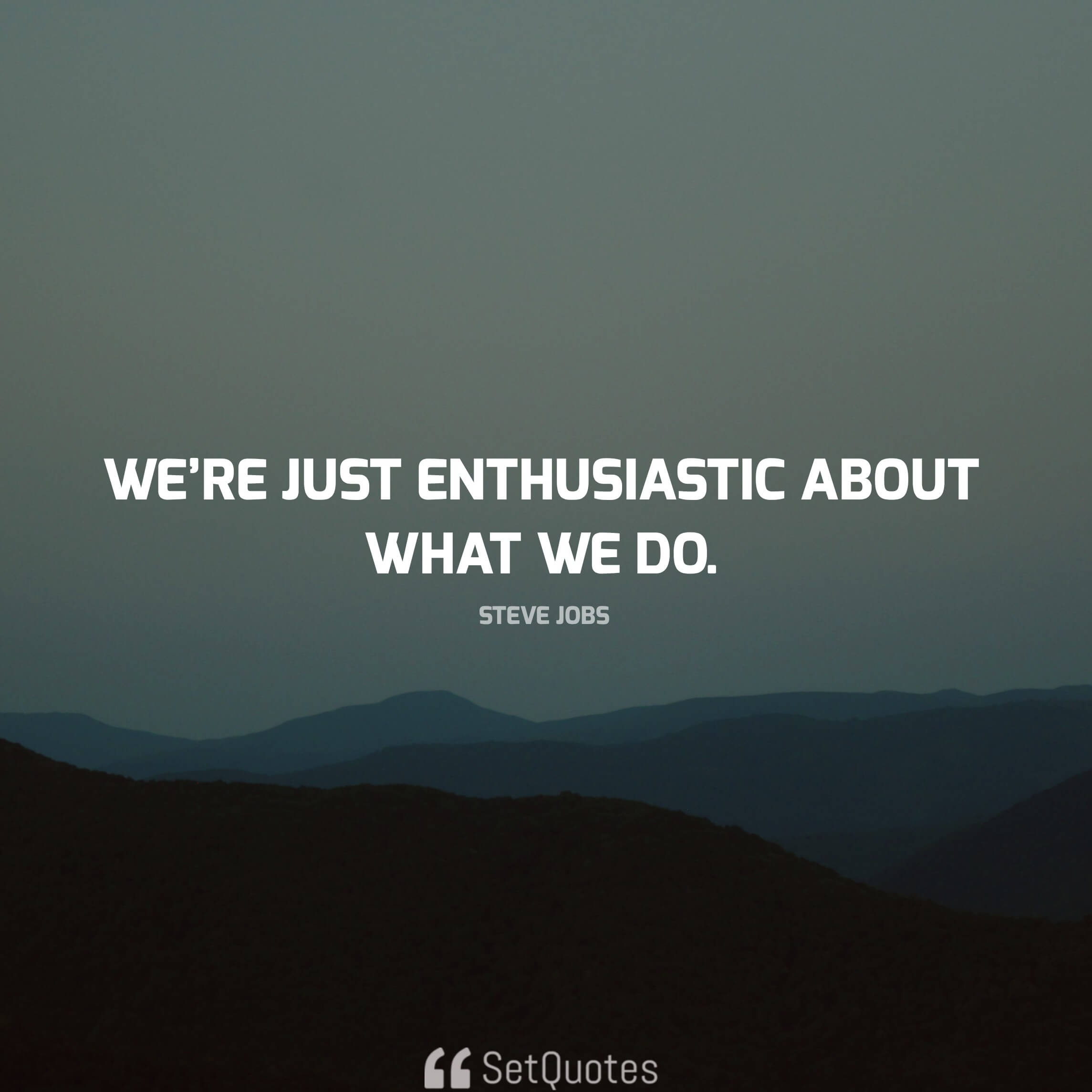 We’re just enthusiastic about what we do. - steve jobs quotes