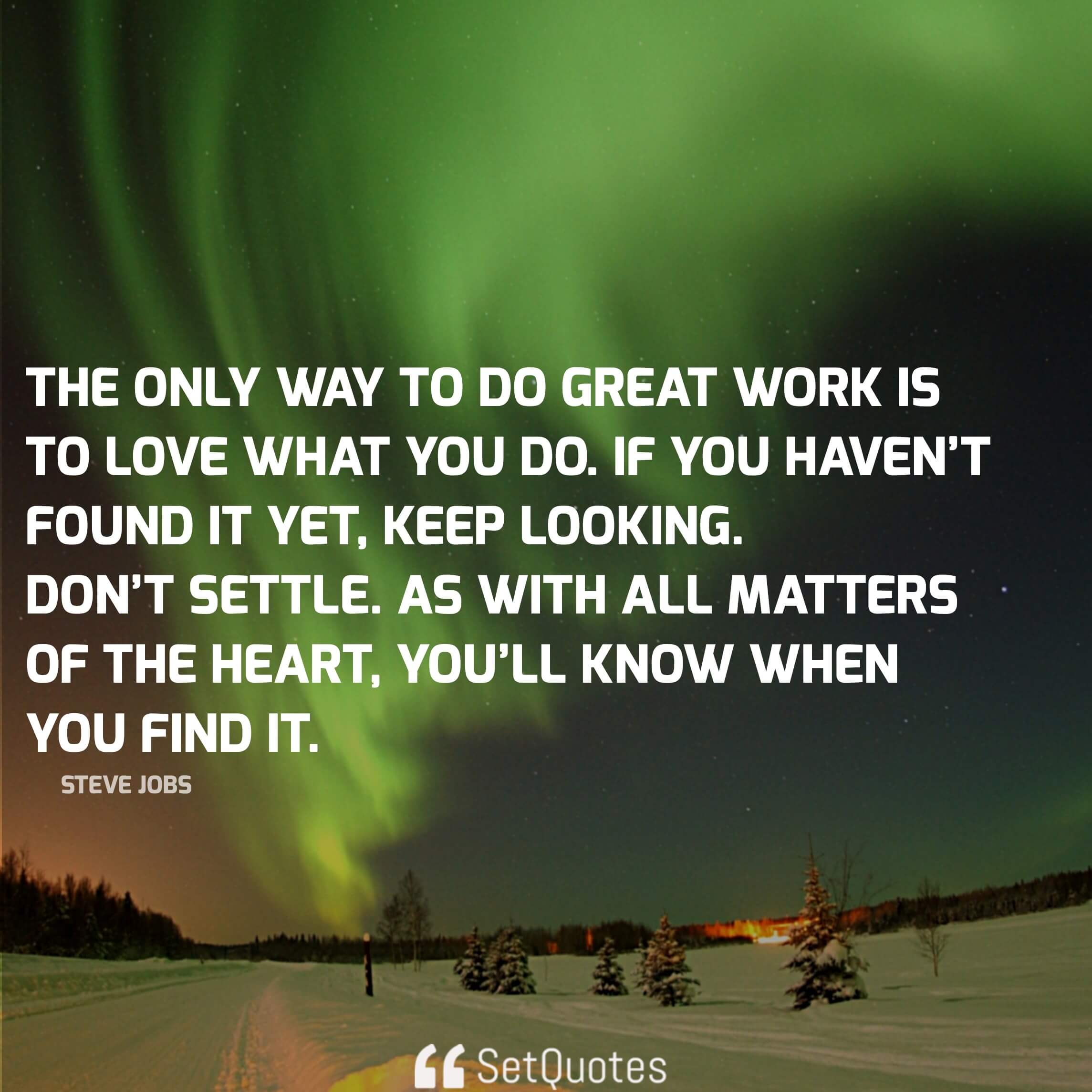 And the only way to do great work is to love what you do. If you haven’t found it yet, keep looking. Don’t settle. As with all matters of the heart, you’ll know when you find it. - steve jobs quotes