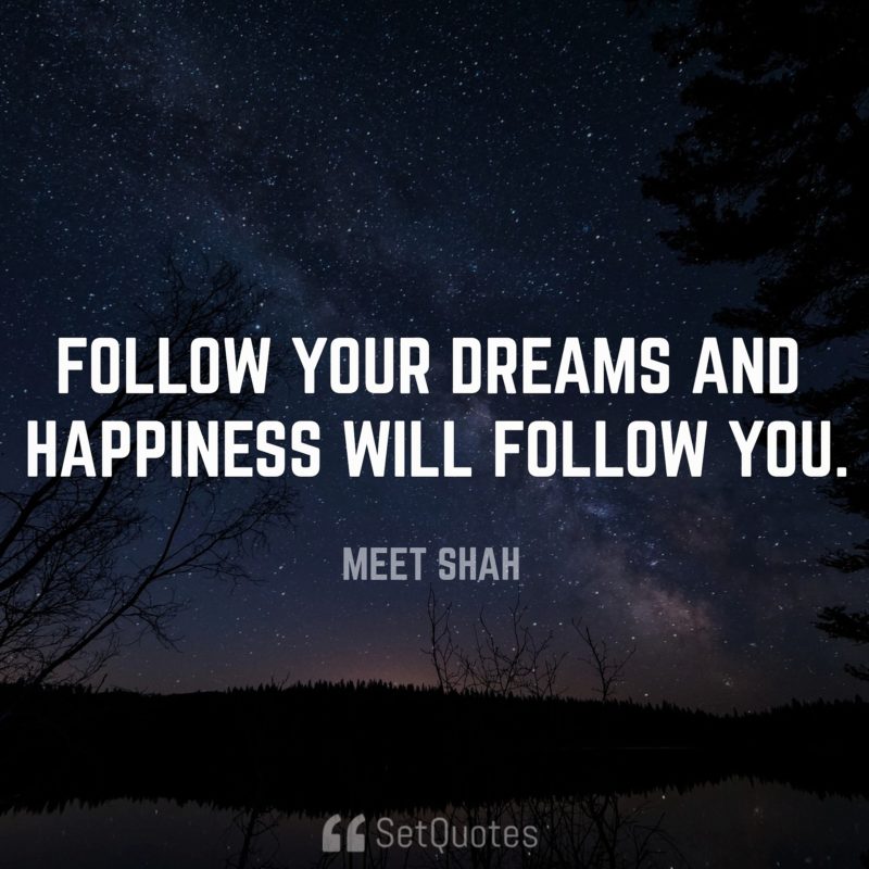 Follow your dreams, money and happiness will follow you.