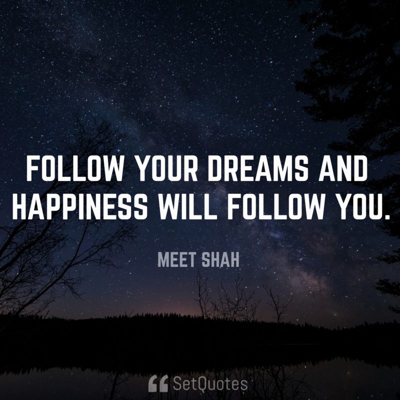 Follow your dreams, money and happiness will follow you.