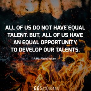 All of us do not have equal talent. But, all of us have an equal opportunity to develop our talents. - APJ Abdul Kalam