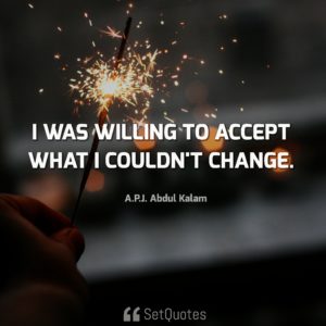 Accept what you can't change Quote - I was willing to accept what I couldn’t change. – A. P. J. Abdul Kalam