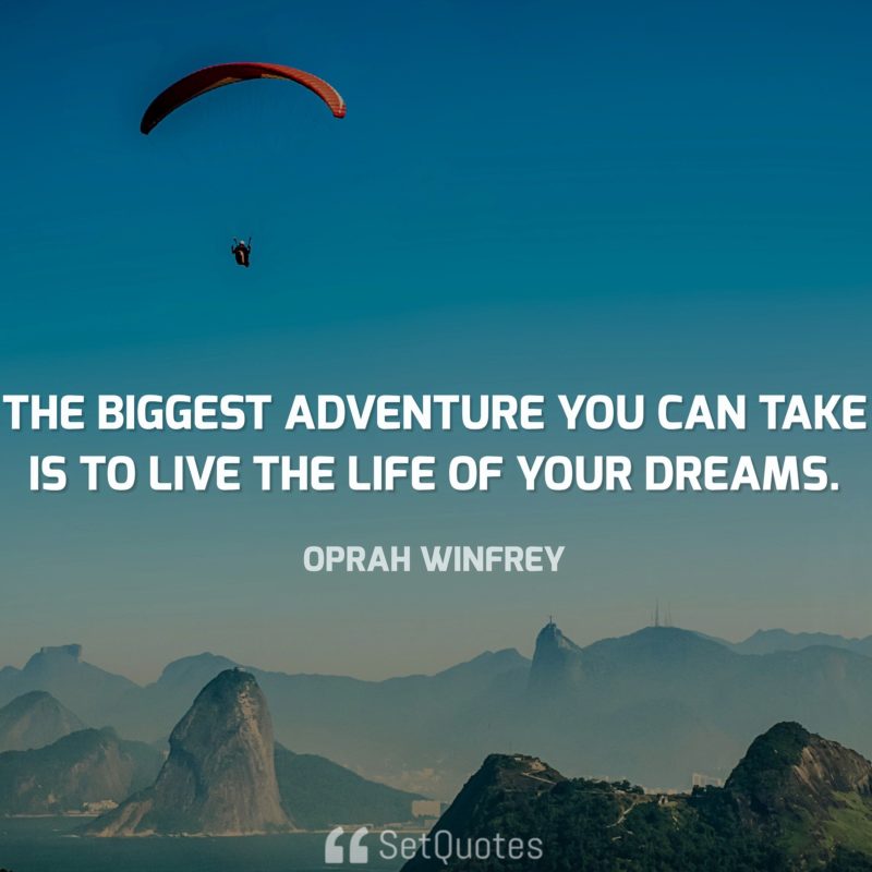 The biggest adventure you can take is to live the life of your dreams. - Oprah Winfrey