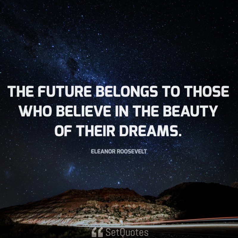 "The future belongs to those who believe in the beauty of their dreams." - Eleanor Roosevelt