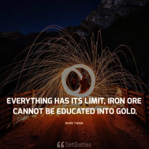Everything has its limit, iron ore cannot be educated into gold. - Mark Twain