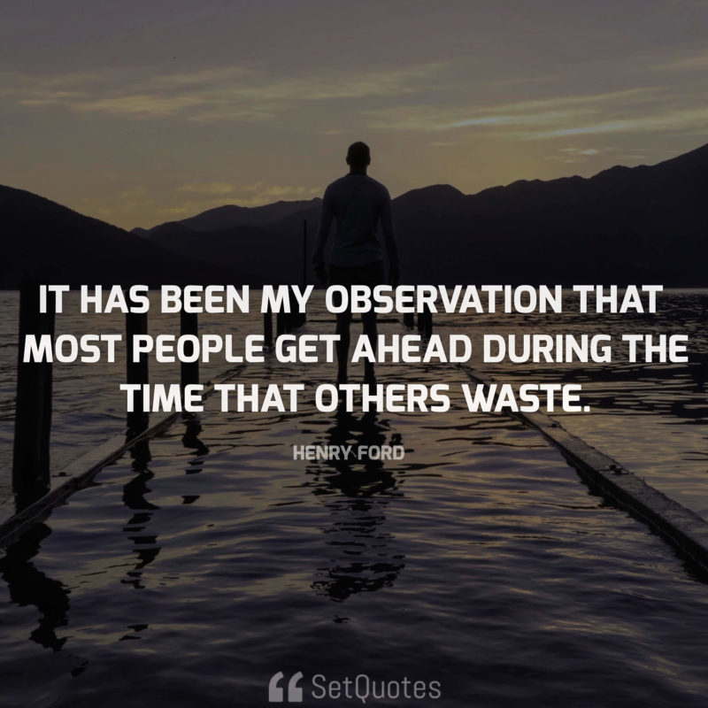 "It has been my observation that most people get ahead during the time that others waste." - Henry Ford