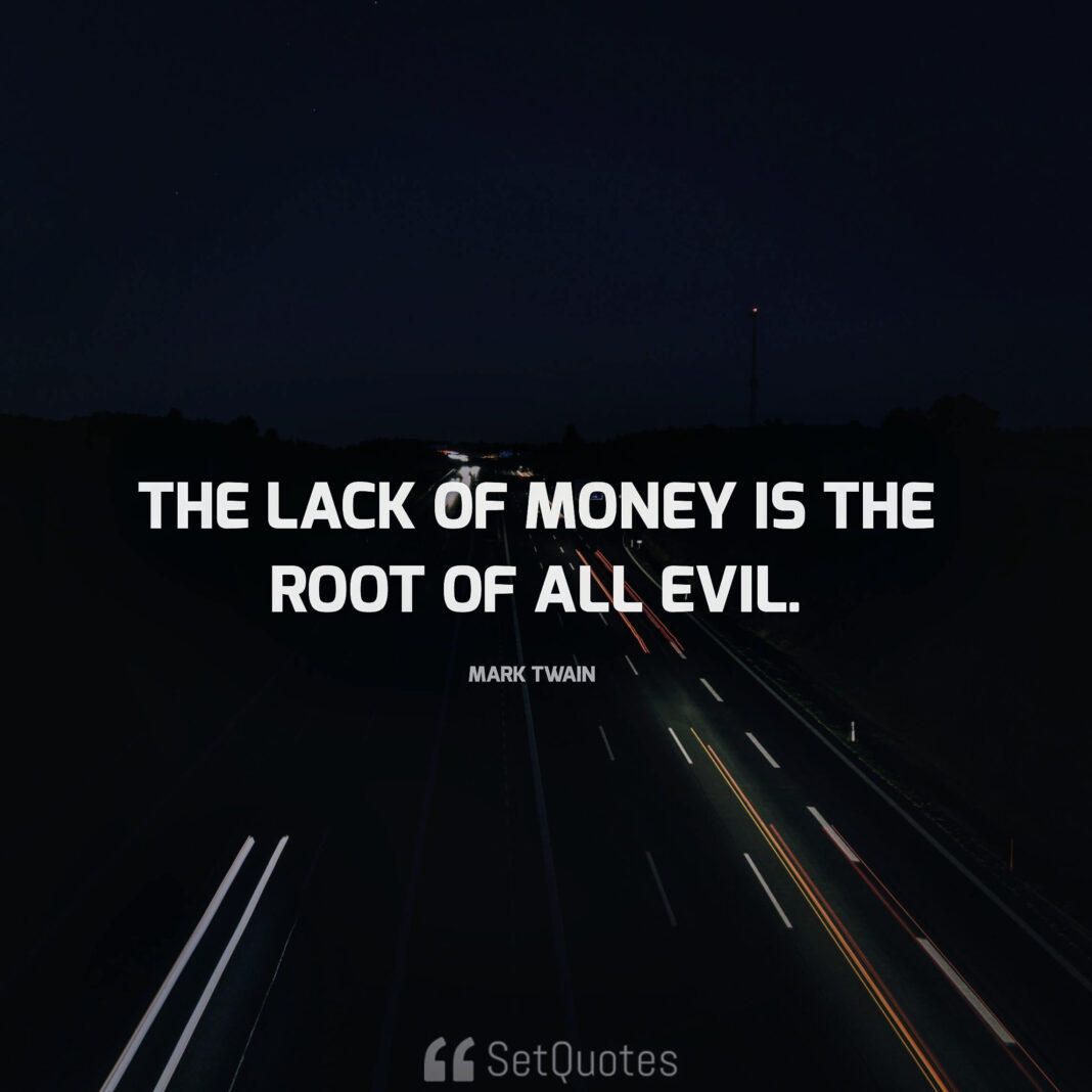 The lack of money is the root of all evil. - Mark Twain