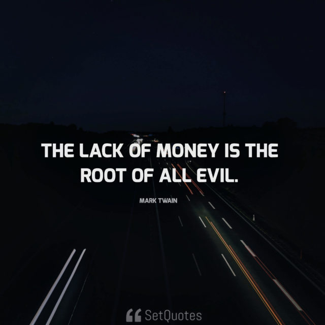 The lack of money is the root of all evil. - Mark Twain