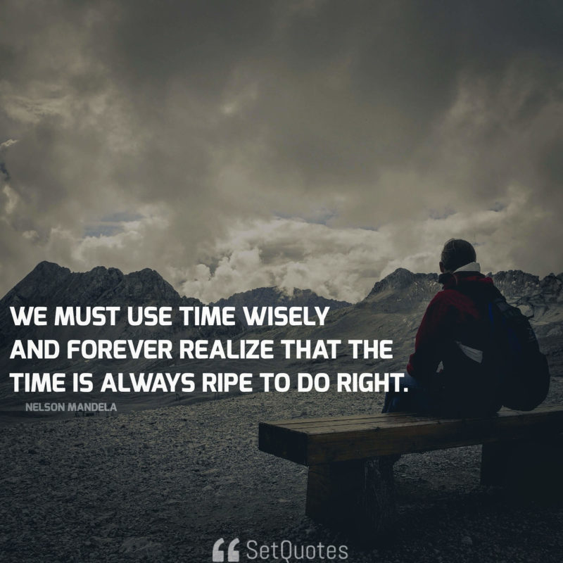 We must use time wisely and forever realize that the time is always ripe to do right. - Nelson Mandela