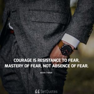 Courage is resistance to fear, mastery of fear, not absence of fear. - Mark Twain
