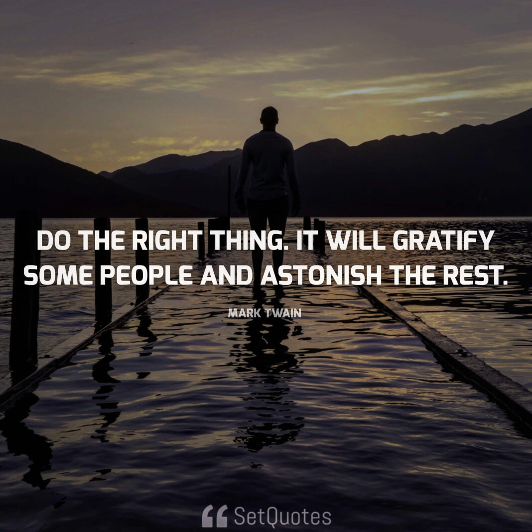 Do the right thing. It will gratify some people and astonish the rest. - Mark Twain