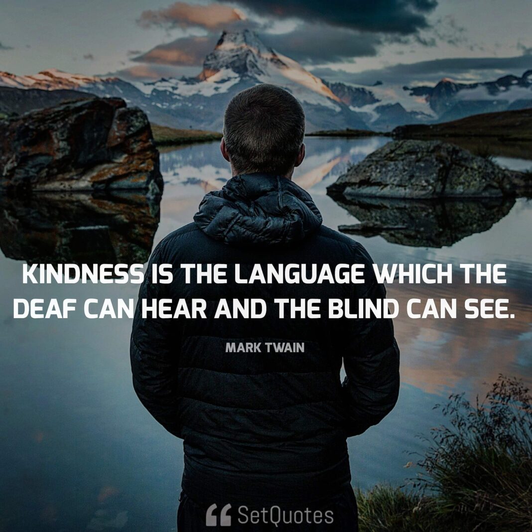 Kindness is the language which the deaf can hear and the blind can see. - Mark Twain