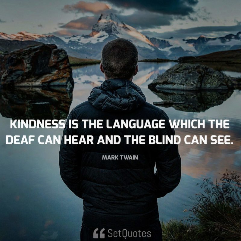 Kindness is the language which the deaf can hear and the blind can see. - Mark Twain