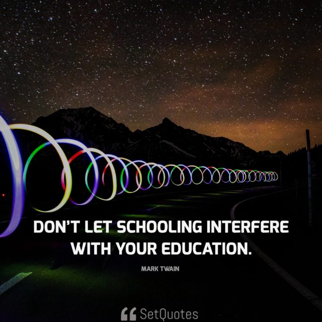 Don’t let schooling interfere with your education. - Mark Twain