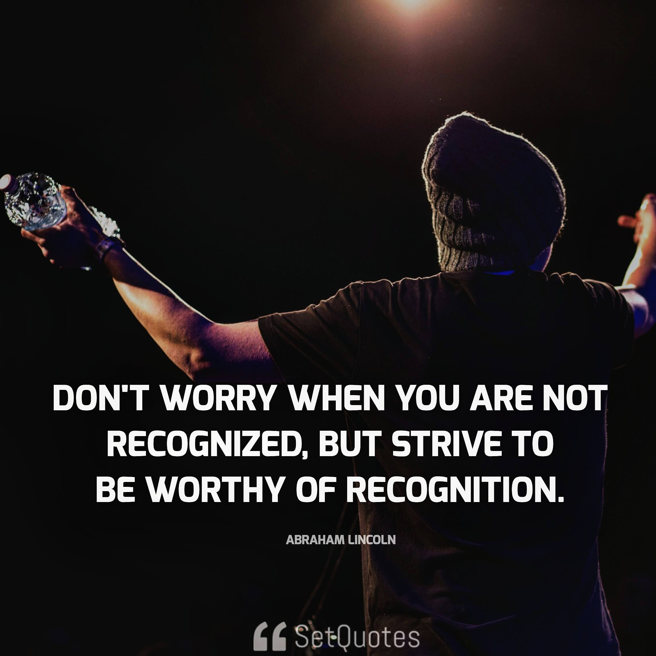 Don't worry when you are not recognized, but strive to be worthy of recognition. - Abraham Lincoln