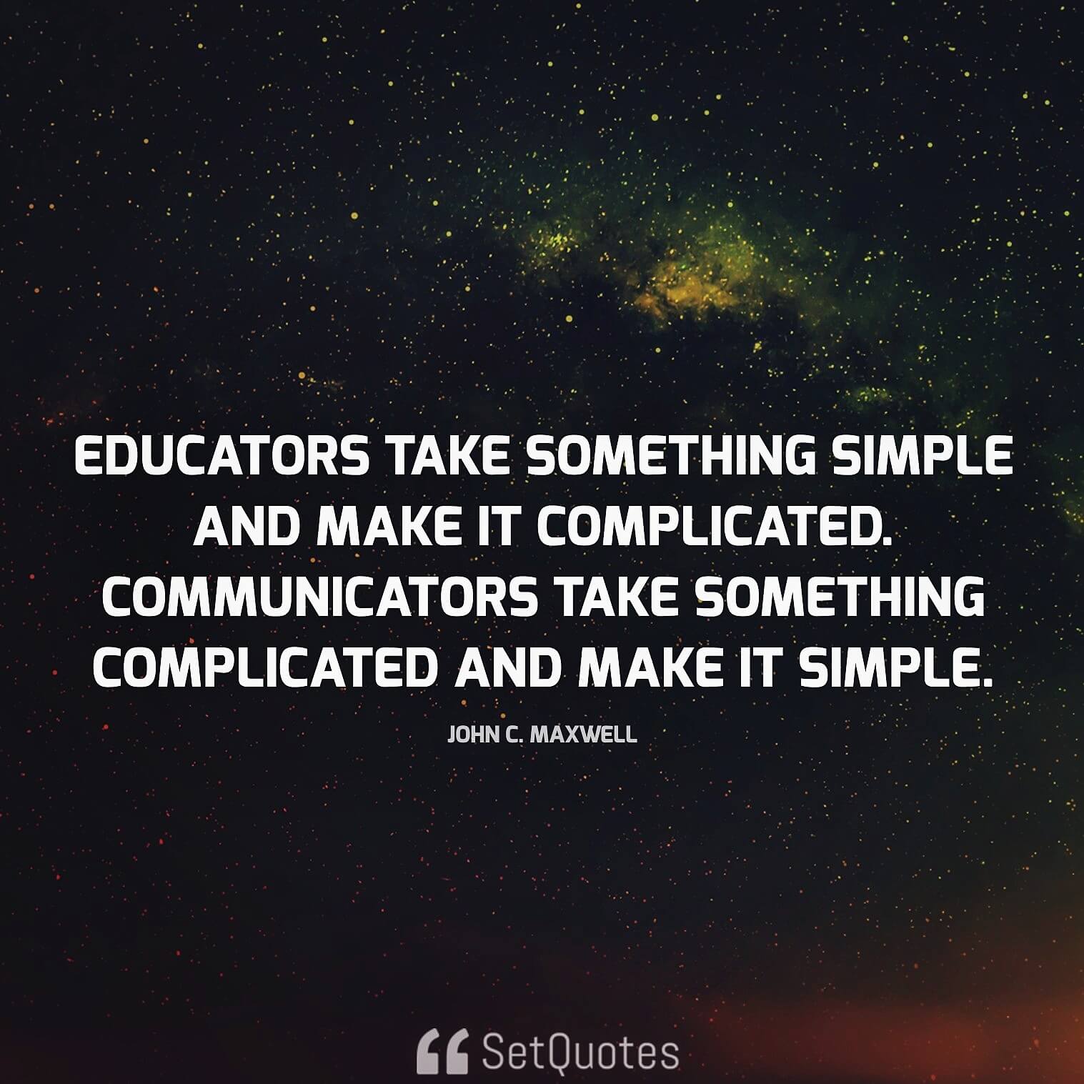 Educators take something simple and make it complicated. Communicators take something complicated and make it simple. - John C. Maxwell