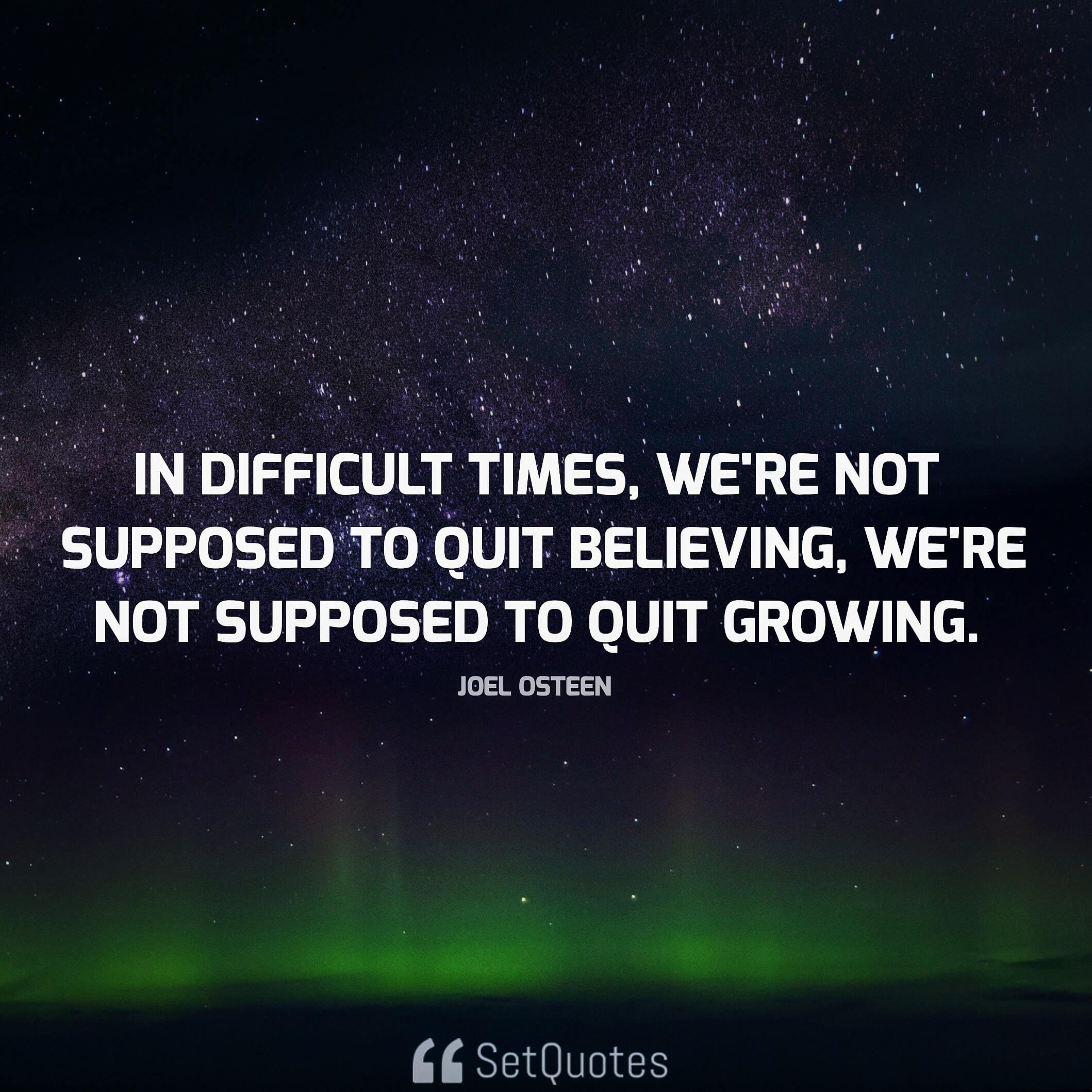 In difficult times, we're not supposed to quit believing; we're not supposed to quit growing. - Joel Osteen