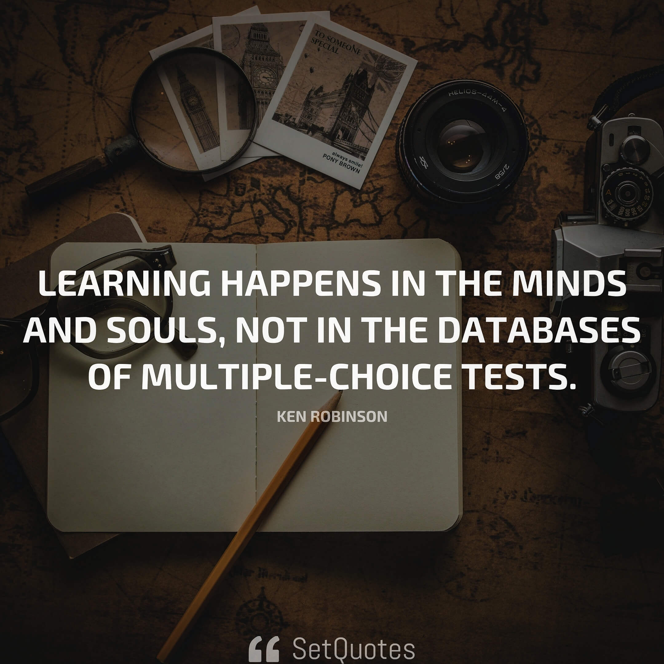 Learning happens in the minds and souls, not in the databases of multiple-choice tests. – Ken Robinson