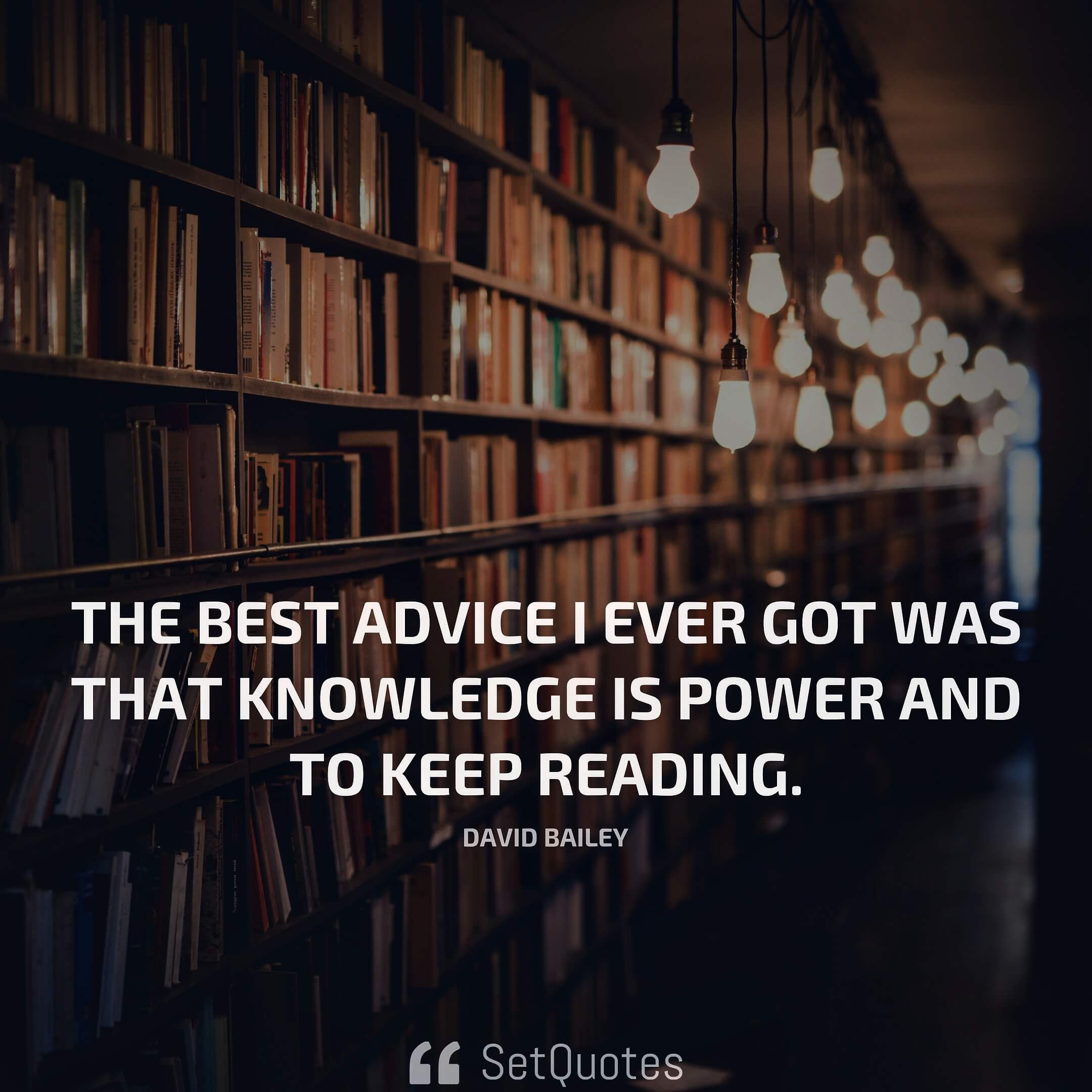 The best advice I ever got was that knowledge is power and to keep reading. - David Bailey