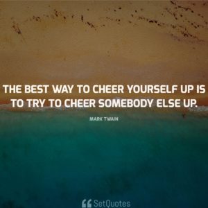 The best way to cheer yourself up is to try to cheer somebody else up. - Mark Twain