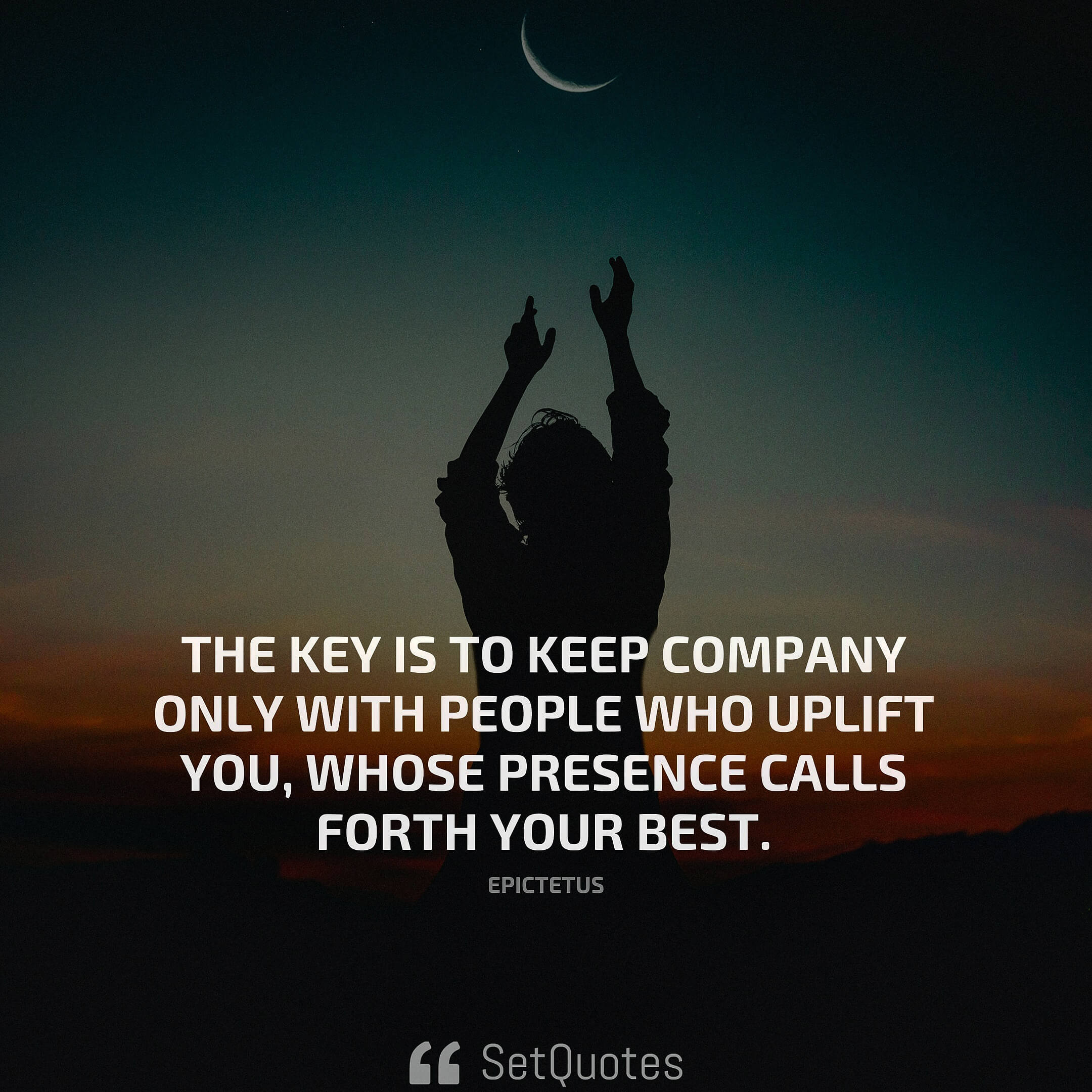 The key is to keep company only with people who uplift you, whose presence calls forth your best. - Epictetus