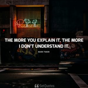 The more you explain it, the more I don’t understand it. – Mark Twain